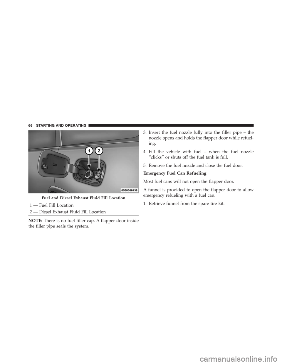 JEEP GRAND CHEROKEE 2015 WK2 / 4.G Diesel Supplement Manual 1 — Fuel Fill Location
2 — Diesel Exhaust Fluid Fill Location
NOTE:There is no fuel filler cap. A flapper door inside
the filler pipe seals the system.3. Insert the fuel nozzle fully into the fill