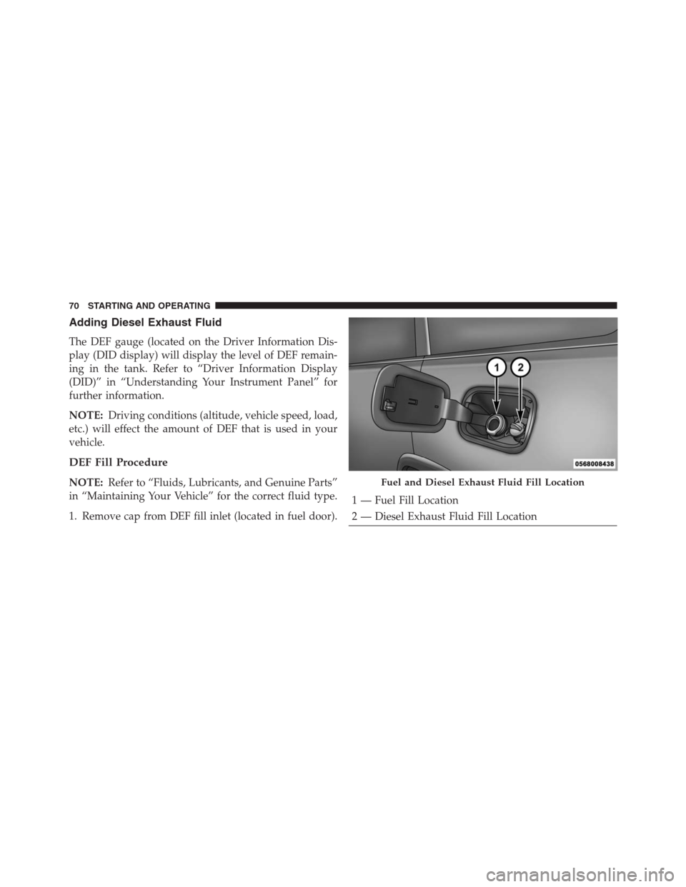 JEEP GRAND CHEROKEE 2015 WK2 / 4.G Diesel Supplement Manual Adding Diesel Exhaust Fluid
The DEF gauge (located on the Driver Information Dis-
play (DID display) will display the level of DEF remain-
ing in the tank. Refer to “Driver Information Display
(DID)