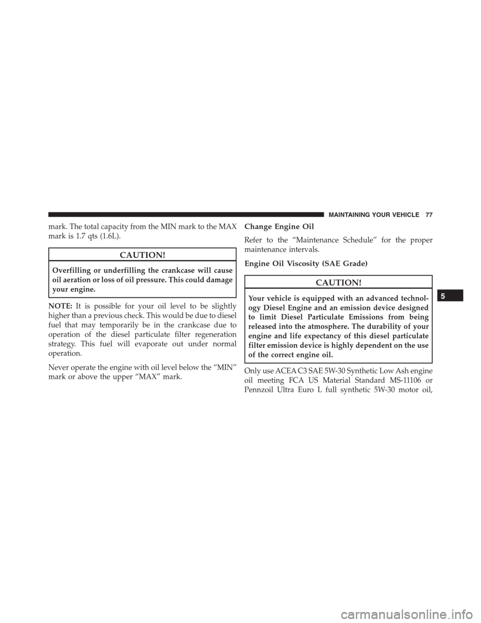 JEEP GRAND CHEROKEE 2015 WK2 / 4.G Diesel Supplement Manual mark. The total capacity from the MIN mark to the MAX
mark is 1.7 qts (1.6L).
CAUTION!
Overfilling or underfilling the crankcase will cause
oil aeration or loss of oil pressure. This could damage
your