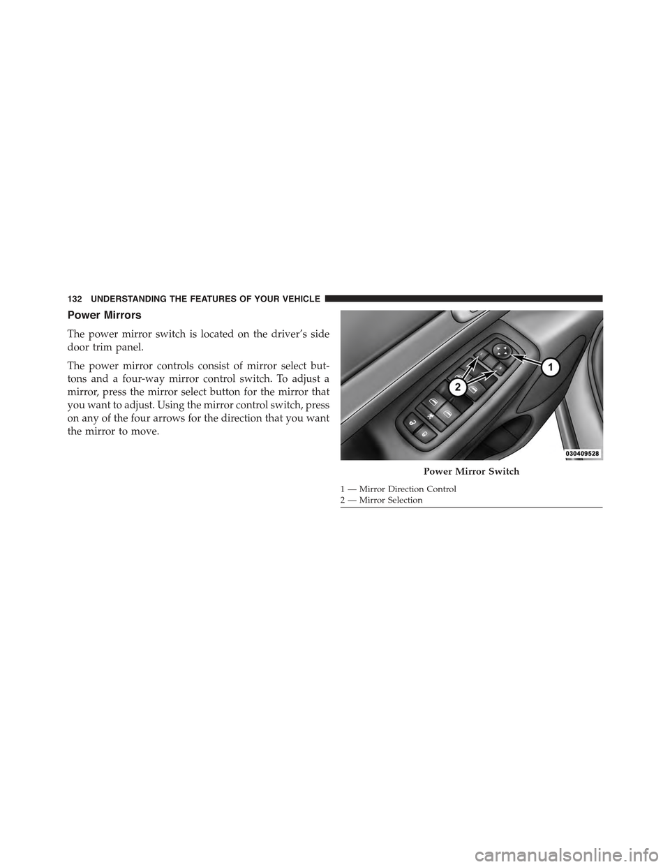 JEEP GRAND CHEROKEE 2015 WK2 / 4.G Owners Manual Power Mirrors
The power mirror switch is located on the driver’s side
door trim panel.
The power mirror controls consist of mirror select but-
tons and a four-way mirror control switch. To adjust a
