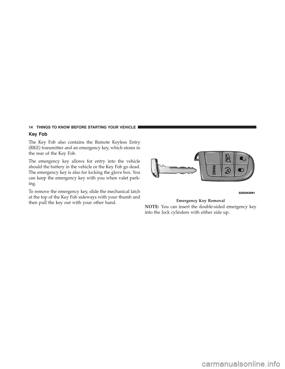 JEEP GRAND CHEROKEE 2015 WK2 / 4.G User Guide Key Fob
The Key Fob also contains the Remote Keyless Entry
(RKE) transmitter and an emergency key, which stores in
the rear of the Key Fob.
The emergency key allows for entry into the vehicle
should t JEEP GRAND CHEROKEE 2015 WK2 / 4.G User Guide Key Fob
The Key Fob also contains the Remote Keyless Entry
(RKE) transmitter and an emergency key, which stores in
the rear of the Key Fob.
The emergency key allows for entry into the vehicle
should t