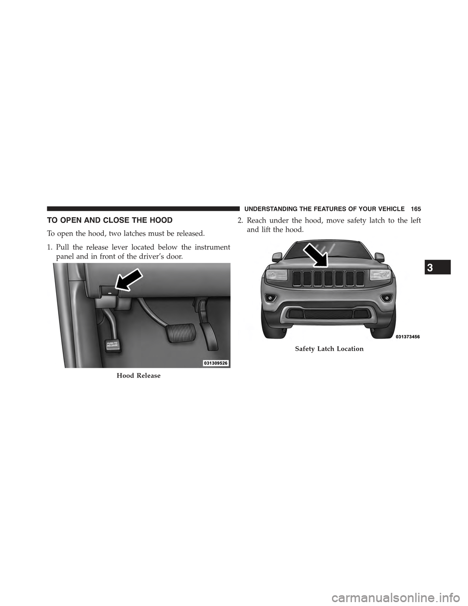JEEP GRAND CHEROKEE 2015 WK2 / 4.G Owners Manual TO OPEN AND CLOSE THE HOOD
To open the hood, two latches must be released.
1. Pull the release lever located below the instrument
panel and in front of the driver’s door.
2. Reach under the hood, mo JEEP GRAND CHEROKEE 2015 WK2 / 4.G Owners Manual TO OPEN AND CLOSE THE HOOD
To open the hood, two latches must be released.
1. Pull the release lever located below the instrument
panel and in front of the driver’s door.
2. Reach under the hood, mo