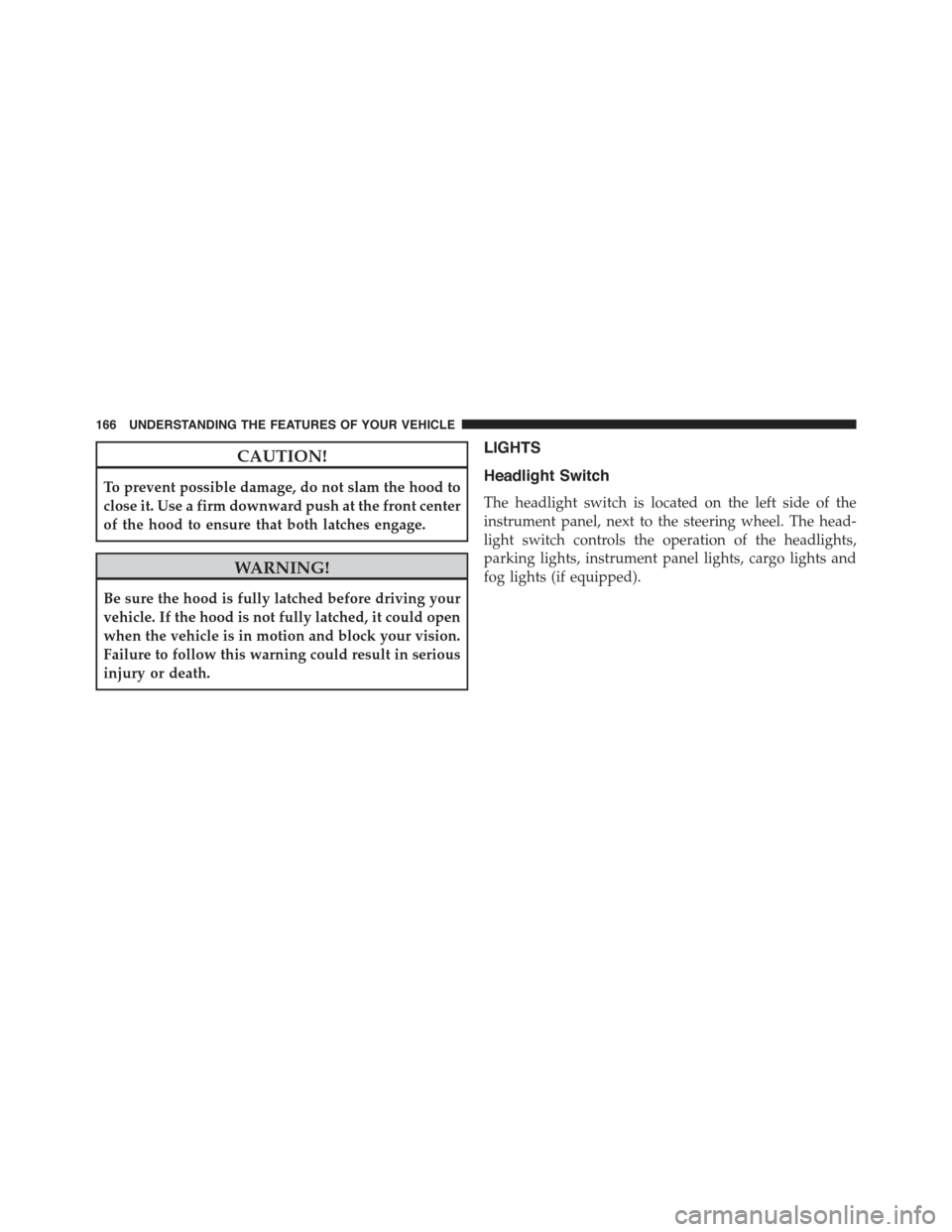 JEEP GRAND CHEROKEE 2015 WK2 / 4.G Owners Manual CAUTION!
To prevent possible damage, do not slam the hood to
close it. Use a firm downward push at the front center
of the hood to ensure that both latches engage.
WARNING!
Be sure the hood is fully l JEEP GRAND CHEROKEE 2015 WK2 / 4.G Owners Manual CAUTION!
To prevent possible damage, do not slam the hood to
close it. Use a firm downward push at the front center
of the hood to ensure that both latches engage.
WARNING!
Be sure the hood is fully l