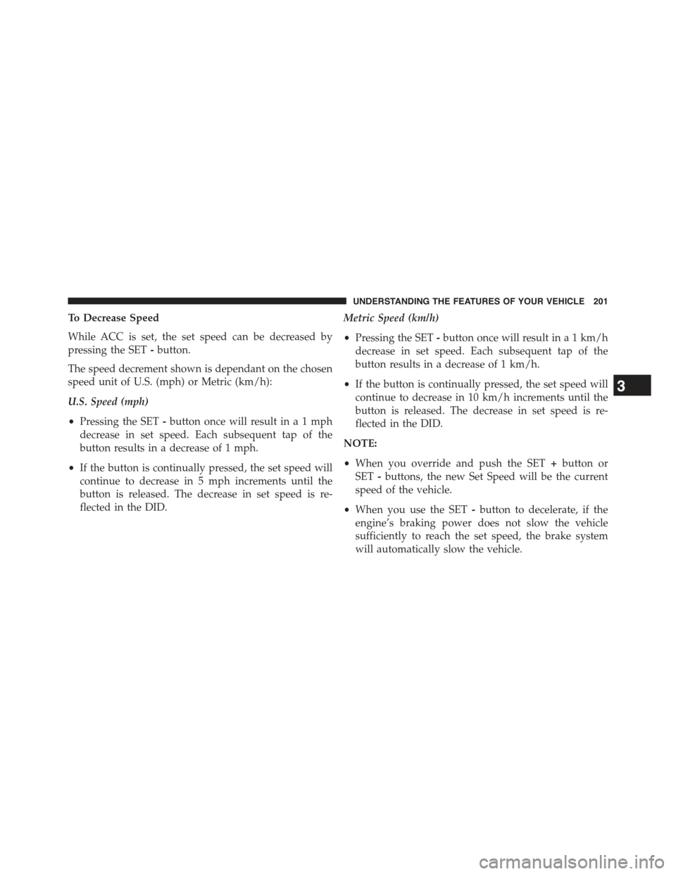 JEEP GRAND CHEROKEE 2015 WK2 / 4.G Owners Manual To Decrease Speed
While ACC is set, the set speed can be decreased by
pressing the SET-button.
The speed decrement shown is dependant on the chosen
speed unit of U.S. (mph) or Metric (km/h):
U.S. Spee