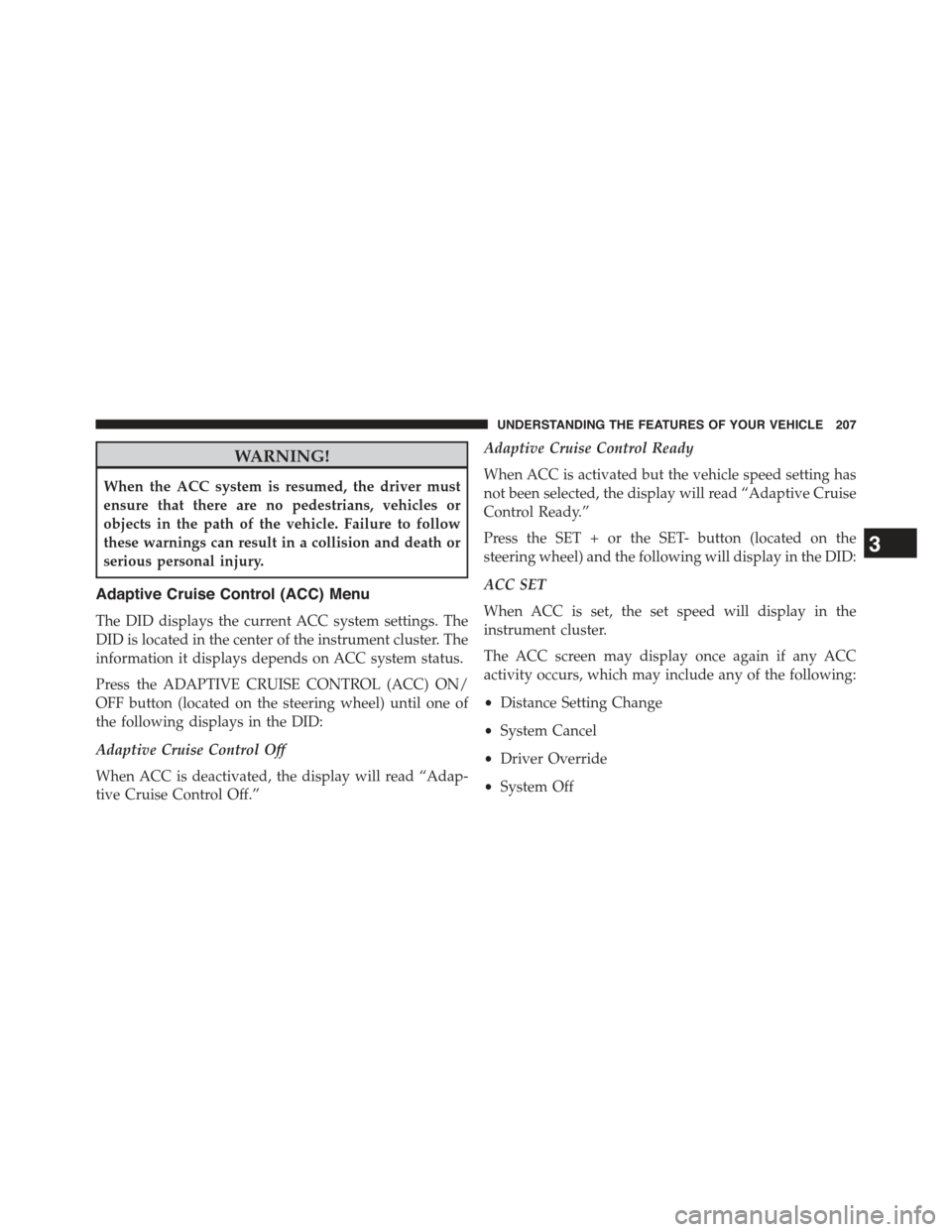 JEEP GRAND CHEROKEE 2015 WK2 / 4.G Owners Manual WARNING!
When the ACC system is resumed, the driver must
ensure that there are no pedestrians, vehicles or
objects in the path of the vehicle. Failure to follow
these warnings can result in a collisio