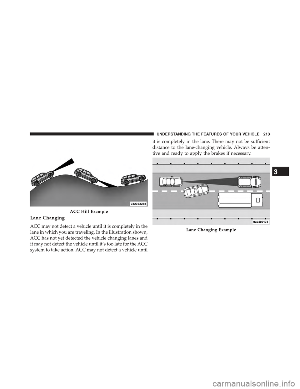 JEEP GRAND CHEROKEE 2015 WK2 / 4.G Owners Manual Lane Changing
ACC may not detect a vehicle until it is completely in the
lane in which you are traveling. In the illustration shown,
ACC has not yet detected the vehicle changing lanes and
it may not 
