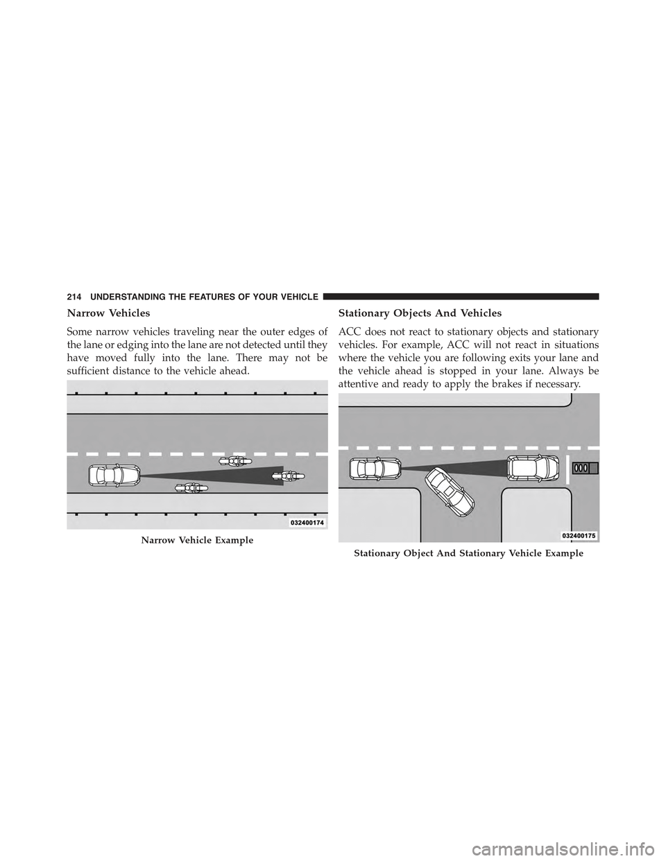 JEEP GRAND CHEROKEE 2015 WK2 / 4.G Owners Manual Narrow Vehicles
Some narrow vehicles traveling near the outer edges of
the lane or edging into the lane are not detected until they
have moved fully into the lane. There may not be
sufficient distance