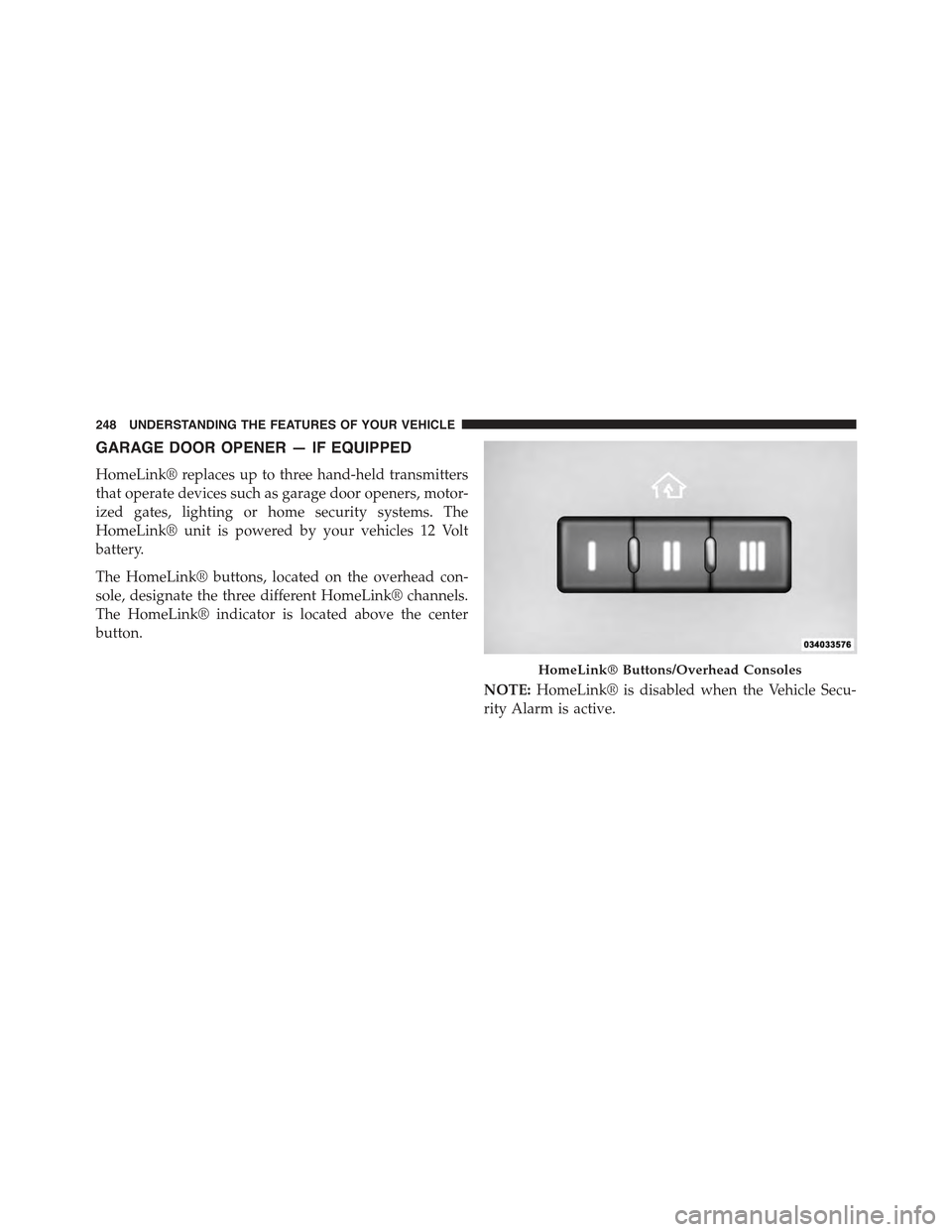 JEEP GRAND CHEROKEE 2015 WK2 / 4.G Owners Manual GARAGE DOOR OPENER — IF EQUIPPED
HomeLink® replaces up to three hand-held transmitters
that operate devices such as garage door openers, motor-
ized gates, lighting or home security systems. The
Ho JEEP GRAND CHEROKEE 2015 WK2 / 4.G Owners Manual GARAGE DOOR OPENER — IF EQUIPPED
HomeLink® replaces up to three hand-held transmitters
that operate devices such as garage door openers, motor-
ized gates, lighting or home security systems. The
Ho