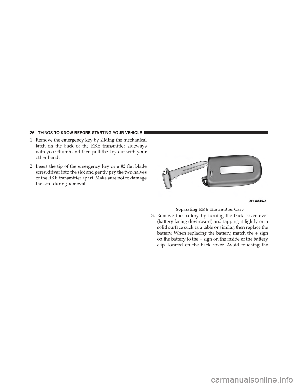 JEEP GRAND CHEROKEE 2015 WK2 / 4.G Owners Manual 1. Remove the emergency key by sliding the mechanical
latch on the back of the RKE transmitter sideways
with your thumb and then pull the key out with your
other hand.
2. Insert the tip of the emergen JEEP GRAND CHEROKEE 2015 WK2 / 4.G Owners Manual 1. Remove the emergency key by sliding the mechanical
latch on the back of the RKE transmitter sideways
with your thumb and then pull the key out with your
other hand.
2. Insert the tip of the emergen