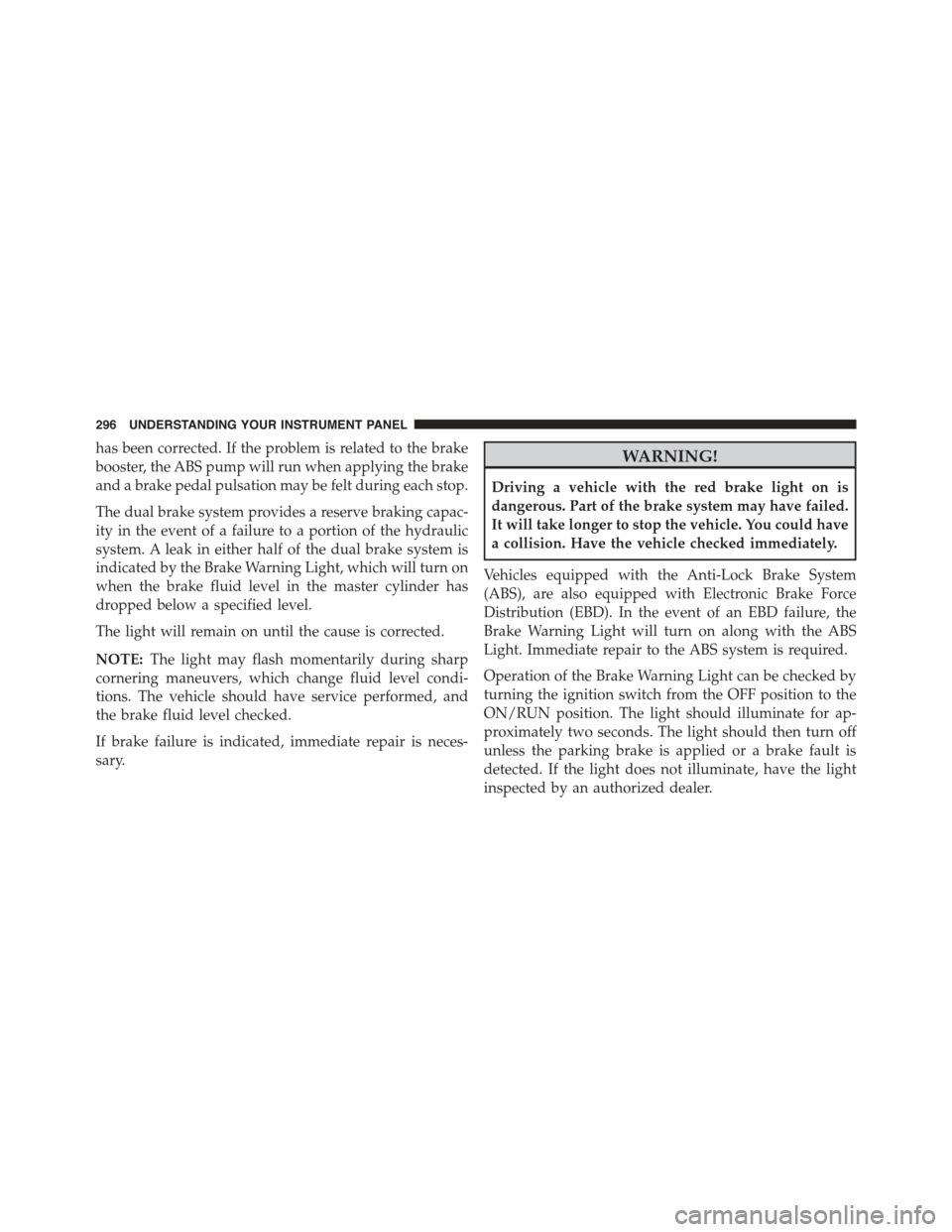 JEEP GRAND CHEROKEE 2015 WK2 / 4.G Owners Manual has been corrected. If the problem is related to the brake
booster, the ABS pump will run when applying the brake
and a brake pedal pulsation may be felt during each stop.
The dual brake system provid JEEP GRAND CHEROKEE 2015 WK2 / 4.G Owners Manual has been corrected. If the problem is related to the brake
booster, the ABS pump will run when applying the brake
and a brake pedal pulsation may be felt during each stop.
The dual brake system provid