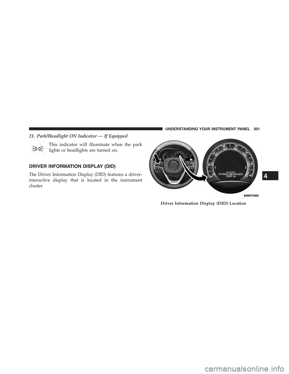 JEEP GRAND CHEROKEE 2015 WK2 / 4.G Owners Manual 21. Park/Headlight ON Indicator — If Equipped
This indicator will illuminate when the park
lights or headlights are turned on.
DRIVER INFORMATION DISPLAY (DID)
The Driver Information Display (DID) f JEEP GRAND CHEROKEE 2015 WK2 / 4.G Owners Manual 21. Park/Headlight ON Indicator — If Equipped
This indicator will illuminate when the park
lights or headlights are turned on.
DRIVER INFORMATION DISPLAY (DID)
The Driver Information Display (DID) f