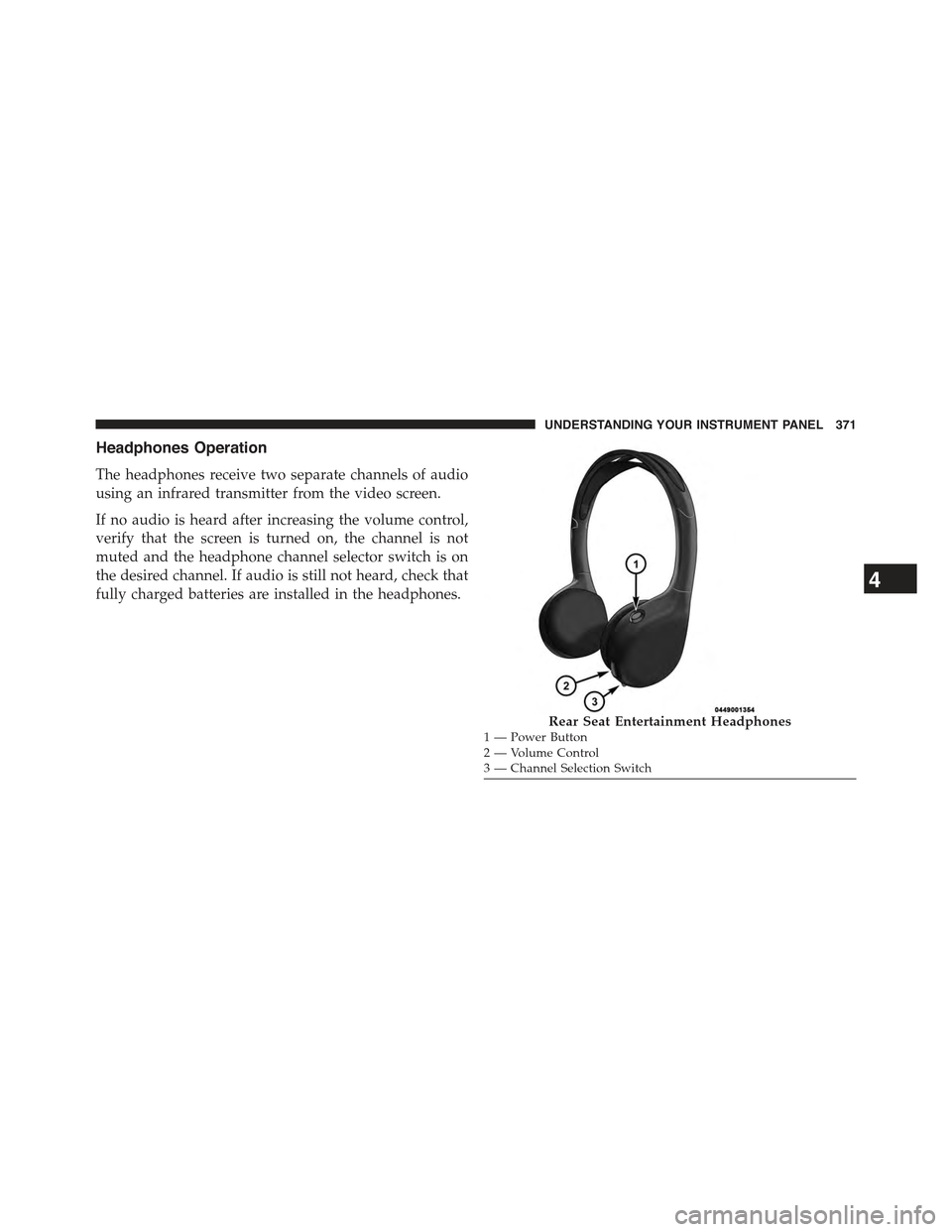 JEEP GRAND CHEROKEE 2015 WK2 / 4.G Owners Manual Headphones Operation
The headphones receive two separate channels of audio
using an infrared transmitter from the video screen.
If no audio is heard after increasing the volume control,
verify that th JEEP GRAND CHEROKEE 2015 WK2 / 4.G Owners Manual Headphones Operation
The headphones receive two separate channels of audio
using an infrared transmitter from the video screen.
If no audio is heard after increasing the volume control,
verify that th