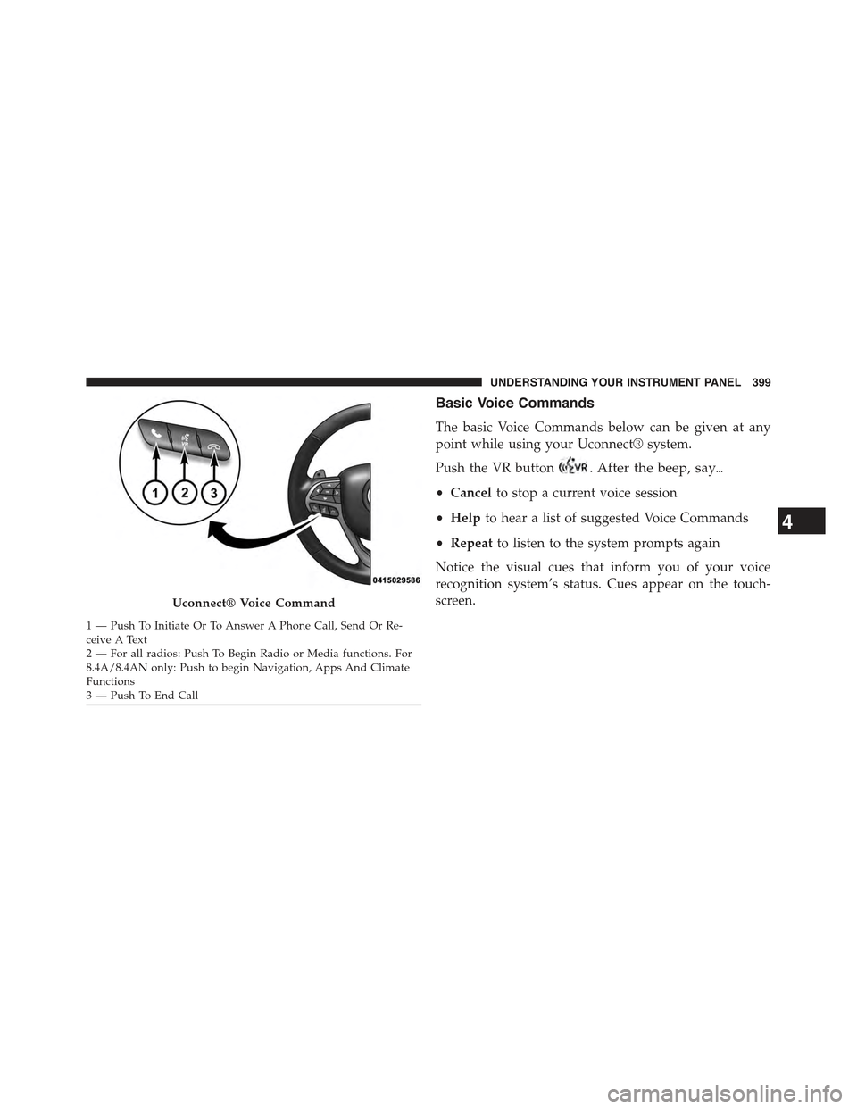 JEEP GRAND CHEROKEE 2015 WK2 / 4.G Owners Manual Basic Voice Commands
The basic Voice Commands below can be given at any
point while using your Uconnect® system.
Push the VR button. After the beep, say&
•Cancelto stop a current voice session
•H