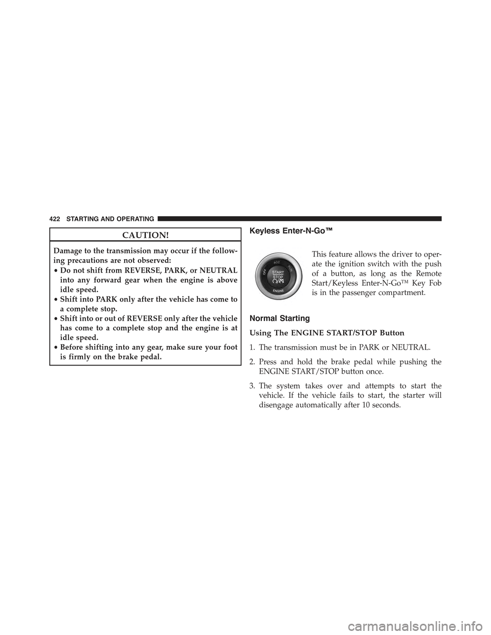 JEEP GRAND CHEROKEE 2015 WK2 / 4.G Owners Manual CAUTION!
Damage to the transmission may occur if the follow-
ing precautions are not observed:
•Do not shift from REVERSE, PARK, or NEUTRAL
into any forward gear when the engine is above
idle speed. JEEP GRAND CHEROKEE 2015 WK2 / 4.G Owners Manual CAUTION!
Damage to the transmission may occur if the follow-
ing precautions are not observed:
•Do not shift from REVERSE, PARK, or NEUTRAL
into any forward gear when the engine is above
idle speed.