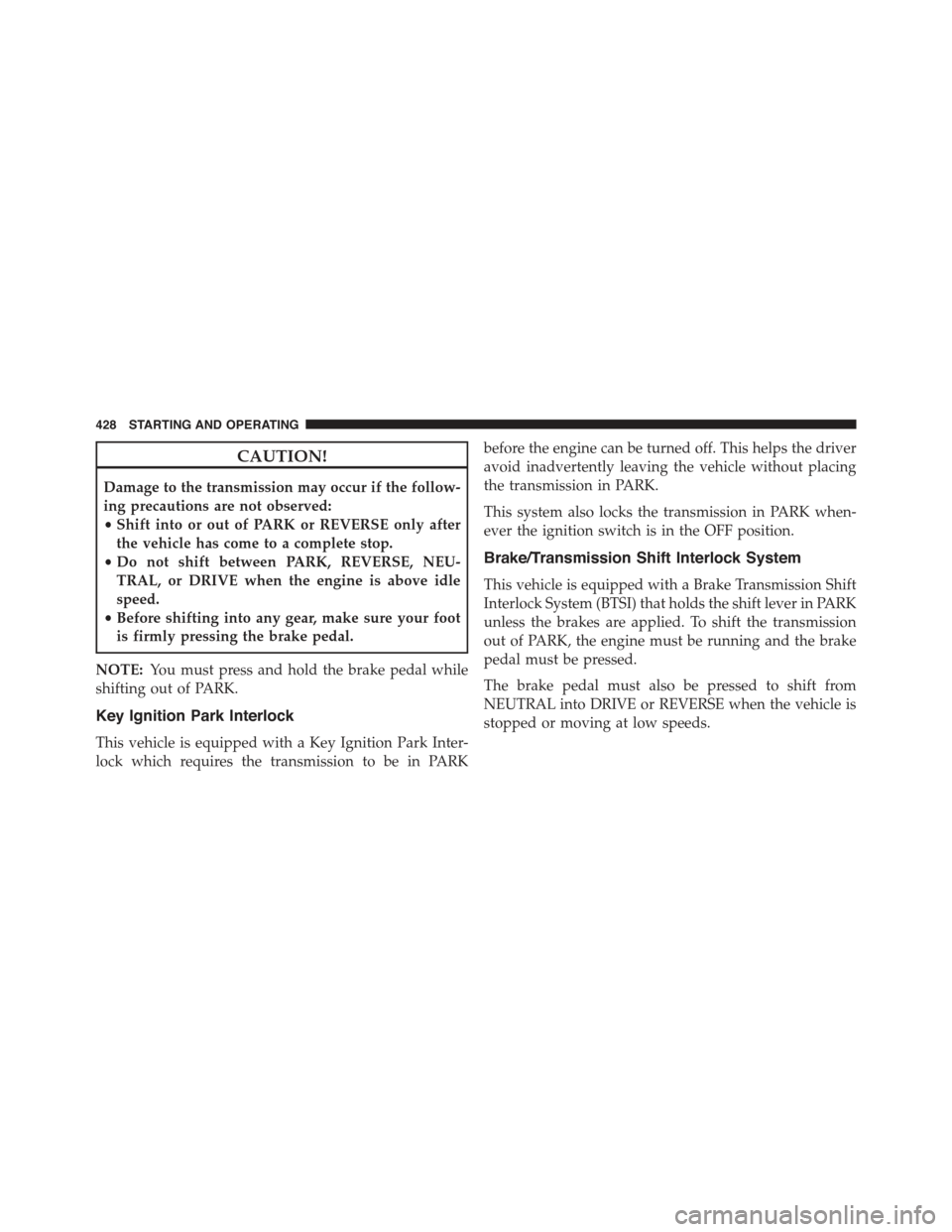 JEEP GRAND CHEROKEE 2015 WK2 / 4.G Owners Manual CAUTION!
Damage to the transmission may occur if the follow-
ing precautions are not observed:
•Shift into or out of PARK or REVERSE only after
the vehicle has come to a complete stop.
•Do not shi JEEP GRAND CHEROKEE 2015 WK2 / 4.G Owners Manual CAUTION!
Damage to the transmission may occur if the follow-
ing precautions are not observed:
•Shift into or out of PARK or REVERSE only after
the vehicle has come to a complete stop.
•Do not shi