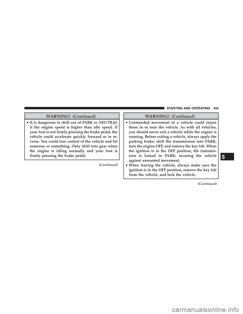 JEEP GRAND CHEROKEE 2015 WK2 / 4.G Owners Manual WARNING!(Continued)
•It is dangerous to shift out of PARK or NEUTRAL
if the engine speed is higher than idle speed. If
your foot is not firmly pressing the brake pedal, the
vehicle could accelerate JEEP GRAND CHEROKEE 2015 WK2 / 4.G Owners Manual WARNING!(Continued)
•It is dangerous to shift out of PARK or NEUTRAL
if the engine speed is higher than idle speed. If
your foot is not firmly pressing the brake pedal, the
vehicle could accelerate