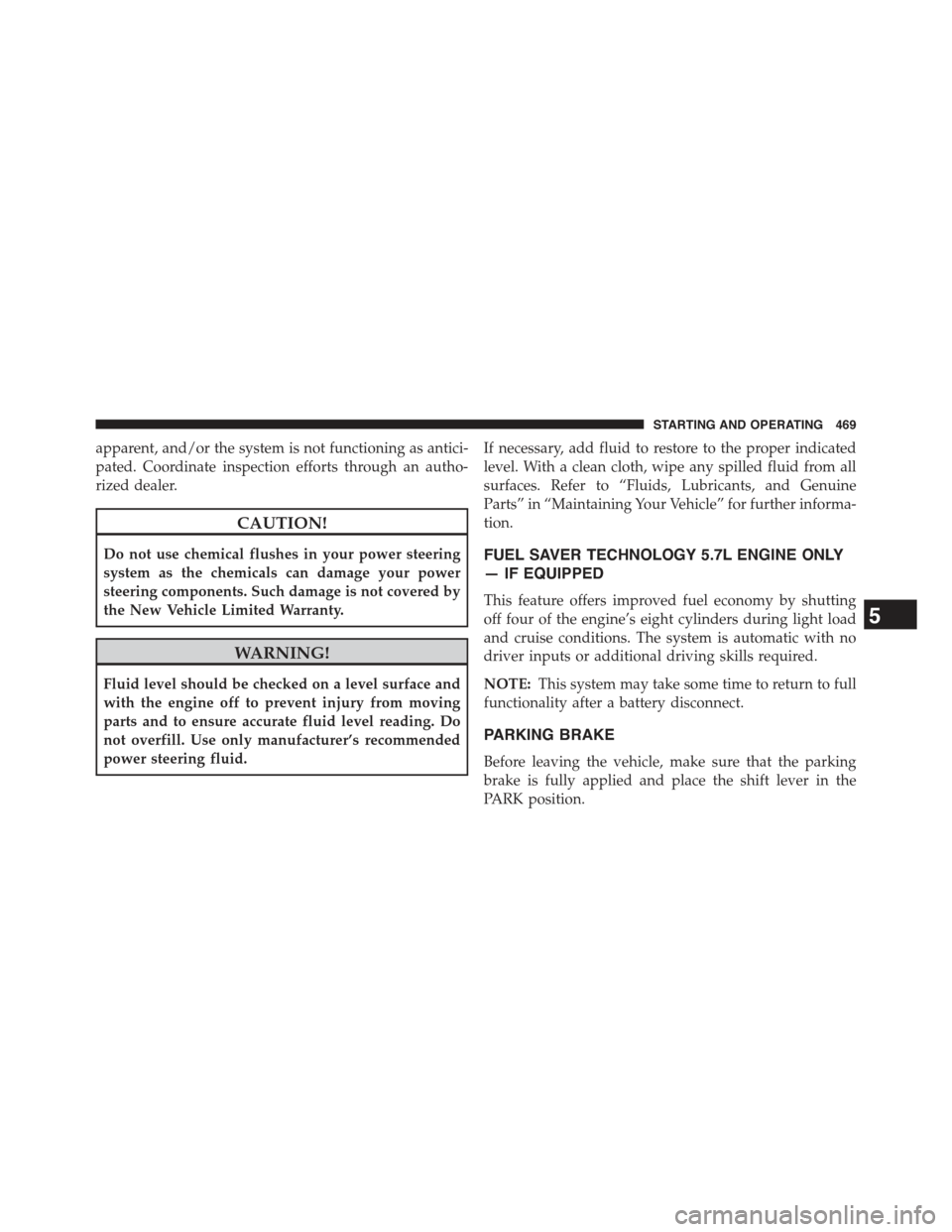 JEEP GRAND CHEROKEE 2015 WK2 / 4.G Owners Manual apparent, and/or the system is not functioning as antici-
pated. Coordinate inspection efforts through an autho-
rized dealer.
CAUTION!
Do not use chemical flushes in your power steering
system as the JEEP GRAND CHEROKEE 2015 WK2 / 4.G Owners Manual apparent, and/or the system is not functioning as antici-
pated. Coordinate inspection efforts through an autho-
rized dealer.
CAUTION!
Do not use chemical flushes in your power steering
system as the