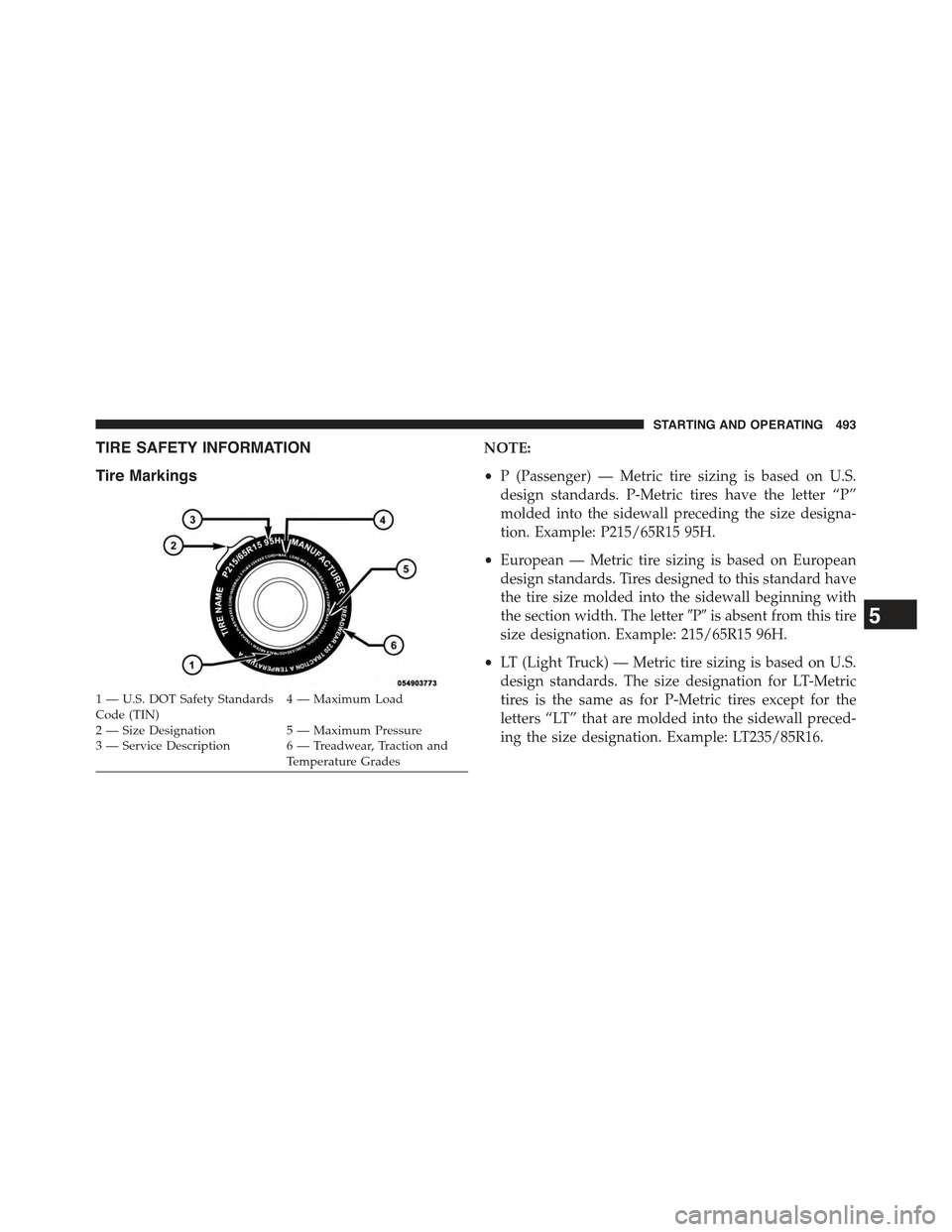 JEEP GRAND CHEROKEE 2015 WK2 / 4.G Owners Manual TIRE SAFETY INFORMATION
Tire Markings
NOTE:
•P (Passenger) — Metric tire sizing is based on U.S.
design standards. P-Metric tires have the letter “P”
molded into the sidewall preceding the siz JEEP GRAND CHEROKEE 2015 WK2 / 4.G Owners Manual TIRE SAFETY INFORMATION
Tire Markings
NOTE:
•P (Passenger) — Metric tire sizing is based on U.S.
design standards. P-Metric tires have the letter “P”
molded into the sidewall preceding the siz
