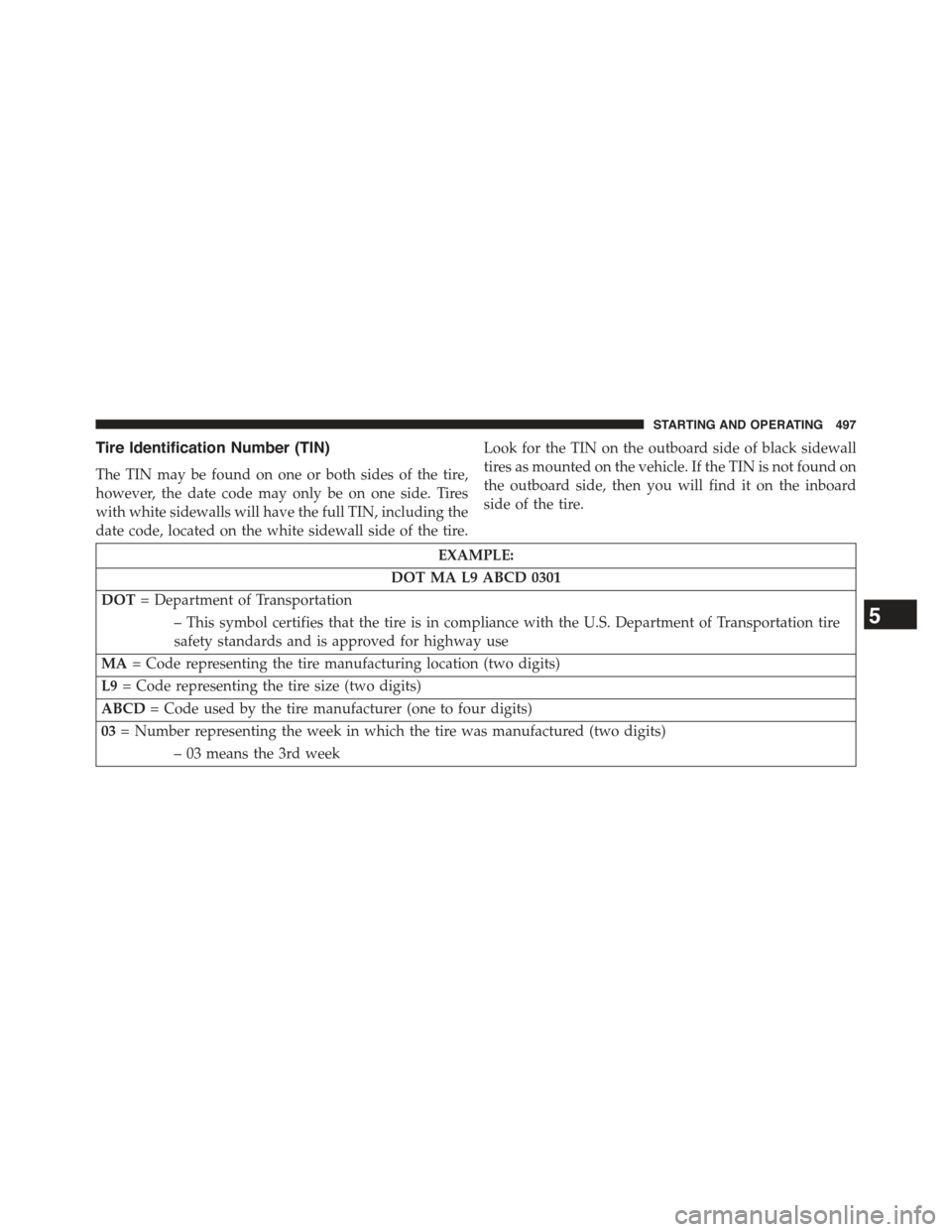 JEEP GRAND CHEROKEE 2015 WK2 / 4.G Owners Manual Tire Identification Number (TIN)
The TIN may be found on one or both sides of the tire,
however, the date code may only be on one side. Tires
with white sidewalls will have the full TIN, including the JEEP GRAND CHEROKEE 2015 WK2 / 4.G Owners Manual Tire Identification Number (TIN)
The TIN may be found on one or both sides of the tire,
however, the date code may only be on one side. Tires
with white sidewalls will have the full TIN, including the