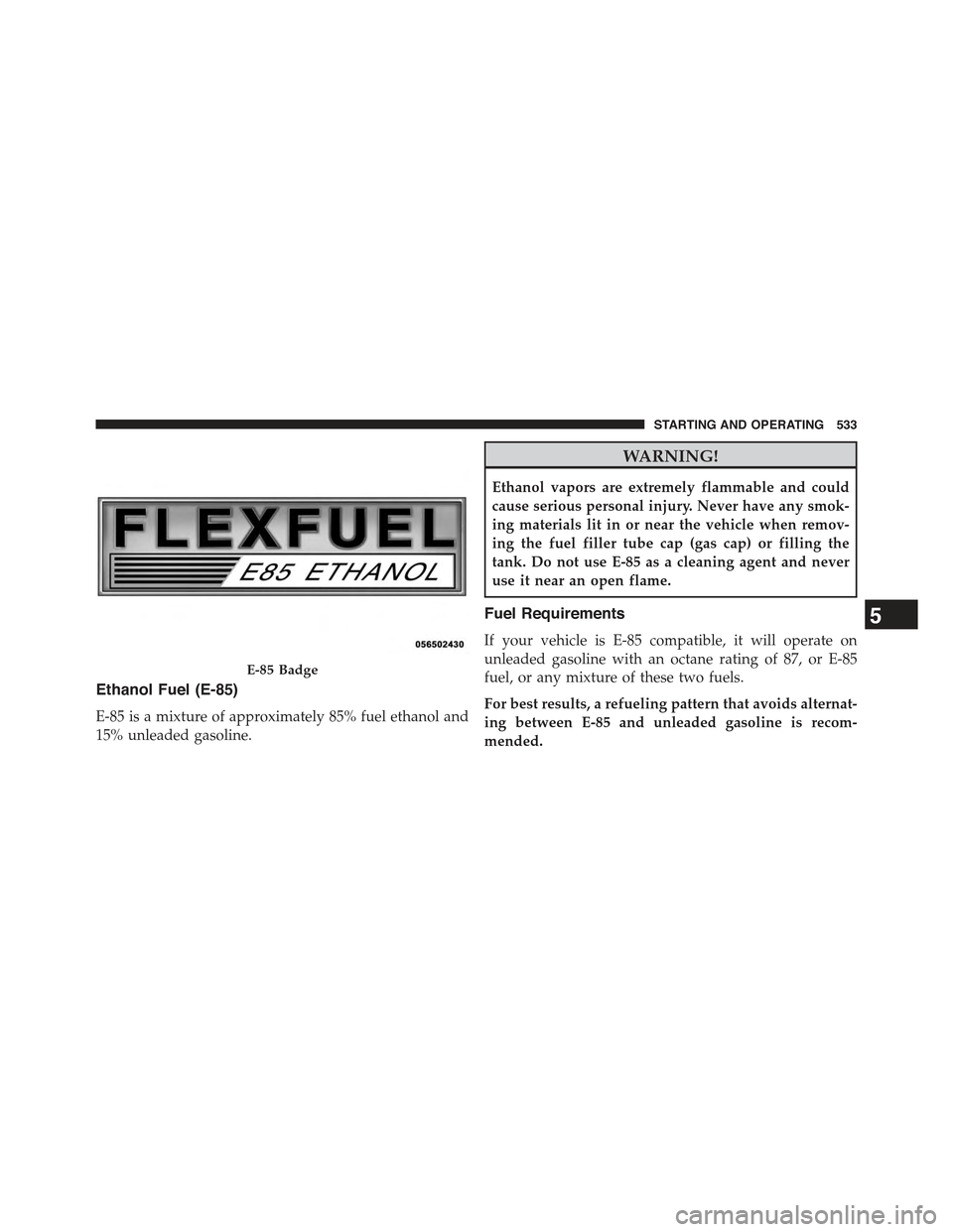 JEEP GRAND CHEROKEE 2015 WK2 / 4.G Owners Manual Ethanol Fuel (E-85)
E-85 is a mixture of approximately 85% fuel ethanol and
15% unleaded gasoline.
WARNING!
Ethanol vapors are extremely flammable and could
cause serious personal injury. Never have a JEEP GRAND CHEROKEE 2015 WK2 / 4.G Owners Manual Ethanol Fuel (E-85)
E-85 is a mixture of approximately 85% fuel ethanol and
15% unleaded gasoline.
WARNING!
Ethanol vapors are extremely flammable and could
cause serious personal injury. Never have a