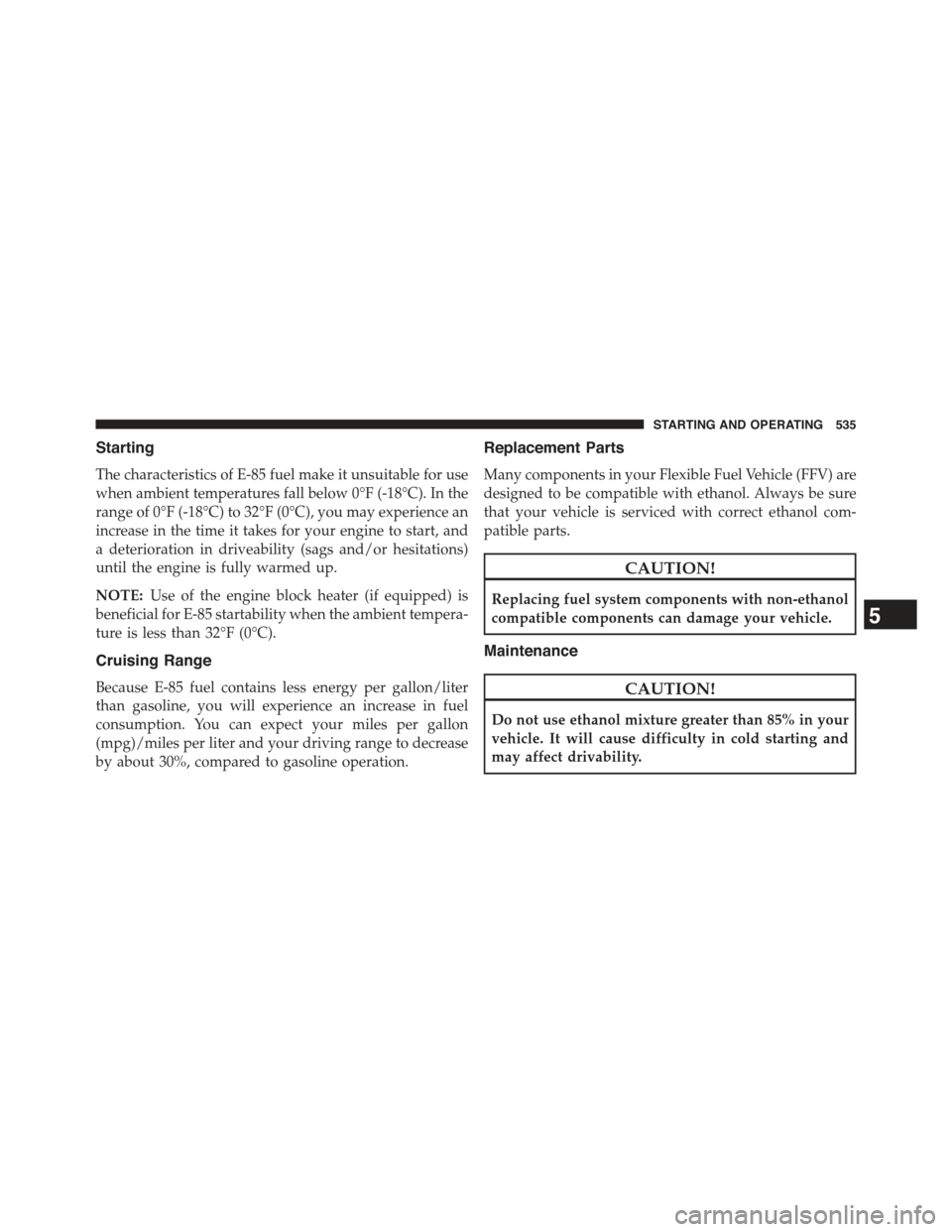 JEEP GRAND CHEROKEE 2015 WK2 / 4.G Owners Manual Starting
The characteristics of E-85 fuel make it unsuitable for use
when ambient temperatures fall below 0°F (-18°C). In the
range of 0°F (-18°C) to 32°F (0°C), you may experience an
increase i JEEP GRAND CHEROKEE 2015 WK2 / 4.G Owners Manual Starting
The characteristics of E-85 fuel make it unsuitable for use
when ambient temperatures fall below 0°F (-18°C). In the
range of 0°F (-18°C) to 32°F (0°C), you may experience an
increase i