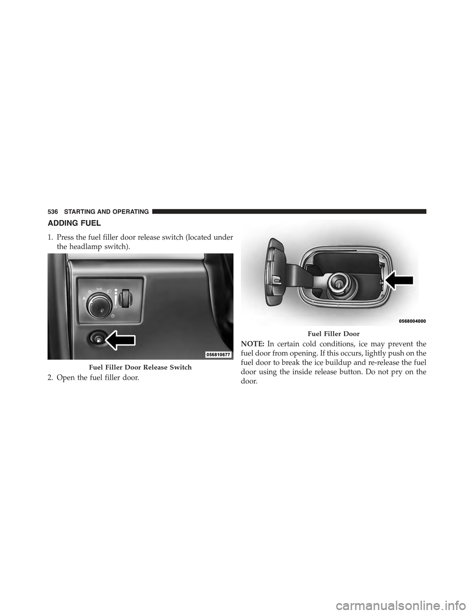 JEEP GRAND CHEROKEE 2015 WK2 / 4.G Owners Manual ADDING FUEL
1. Press the fuel filler door release switch (located under
the headlamp switch).
2. Open the fuel filler door.
NOTE:In certain cold conditions, ice may prevent the
fuel door from opening. JEEP GRAND CHEROKEE 2015 WK2 / 4.G Owners Manual ADDING FUEL
1. Press the fuel filler door release switch (located under
the headlamp switch).
2. Open the fuel filler door.
NOTE:In certain cold conditions, ice may prevent the
fuel door from opening.