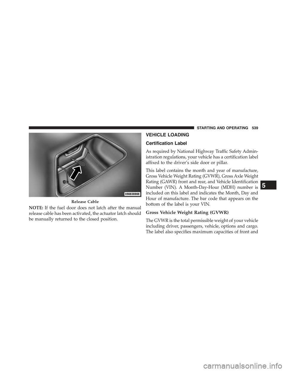 JEEP GRAND CHEROKEE 2015 WK2 / 4.G Owners Manual NOTE:If the fuel door does not latch after the manual
release cable has been activated, the actuator latch should
be manually returned to the closed position.
VEHICLE LOADING
Certification Label
As re JEEP GRAND CHEROKEE 2015 WK2 / 4.G Owners Manual NOTE:If the fuel door does not latch after the manual
release cable has been activated, the actuator latch should
be manually returned to the closed position.
VEHICLE LOADING
Certification Label
As re