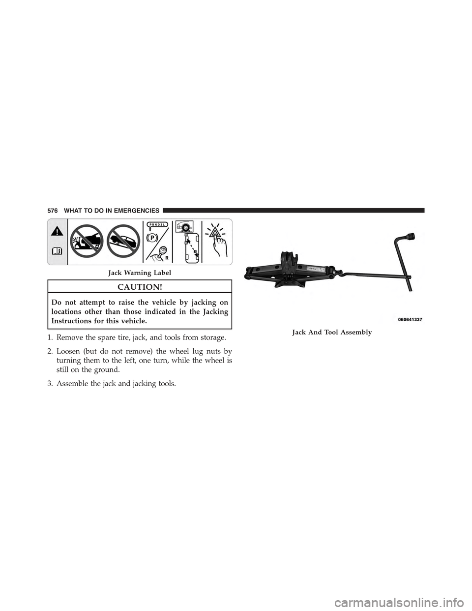 JEEP GRAND CHEROKEE 2015 WK2 / 4.G Owners Manual CAUTION!
Do not attempt to raise the vehicle by jacking on
locations other than those indicated in the Jacking
Instructions for this vehicle.
1. Remove the spare tire, jack, and tools from storage.
2.