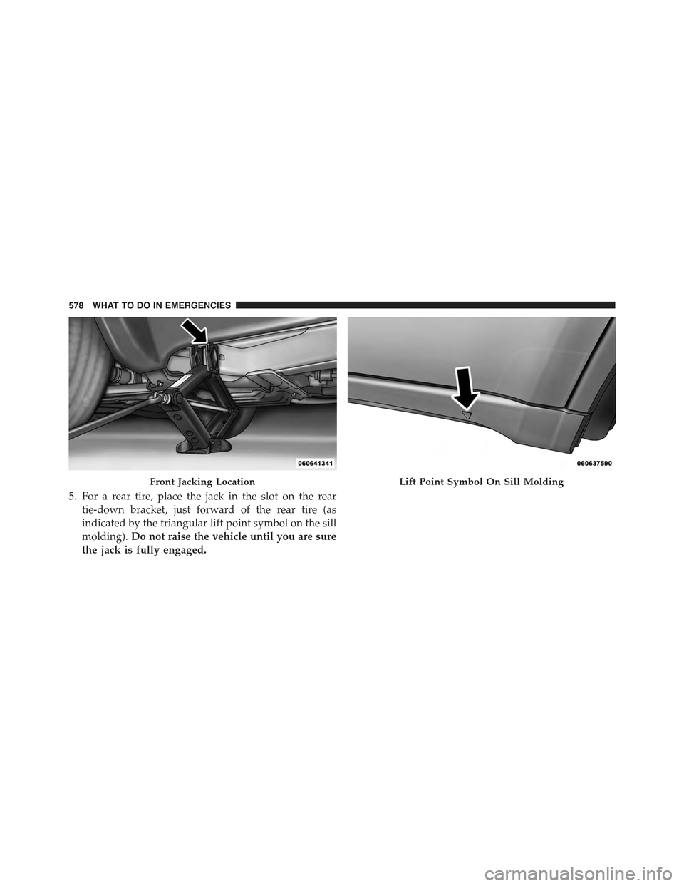 JEEP GRAND CHEROKEE 2015 WK2 / 4.G Owners Manual 5. For a rear tire, place the jack in the slot on the rear
tie-down bracket, just forward of the rear tire (as
indicated by the triangular lift point symbol on the sill
molding).Do not raise the vehic