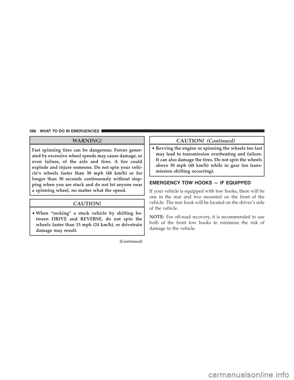 JEEP GRAND CHEROKEE 2015 WK2 / 4.G Owners Manual WARNING!
Fast spinning tires can be dangerous. Forces gener-
ated by excessive wheel speeds may cause damage, or
even failure, of the axle and tires. A tire could
explode and injure someone. Do not sp JEEP GRAND CHEROKEE 2015 WK2 / 4.G Owners Manual WARNING!
Fast spinning tires can be dangerous. Forces gener-
ated by excessive wheel speeds may cause damage, or
even failure, of the axle and tires. A tire could
explode and injure someone. Do not sp
