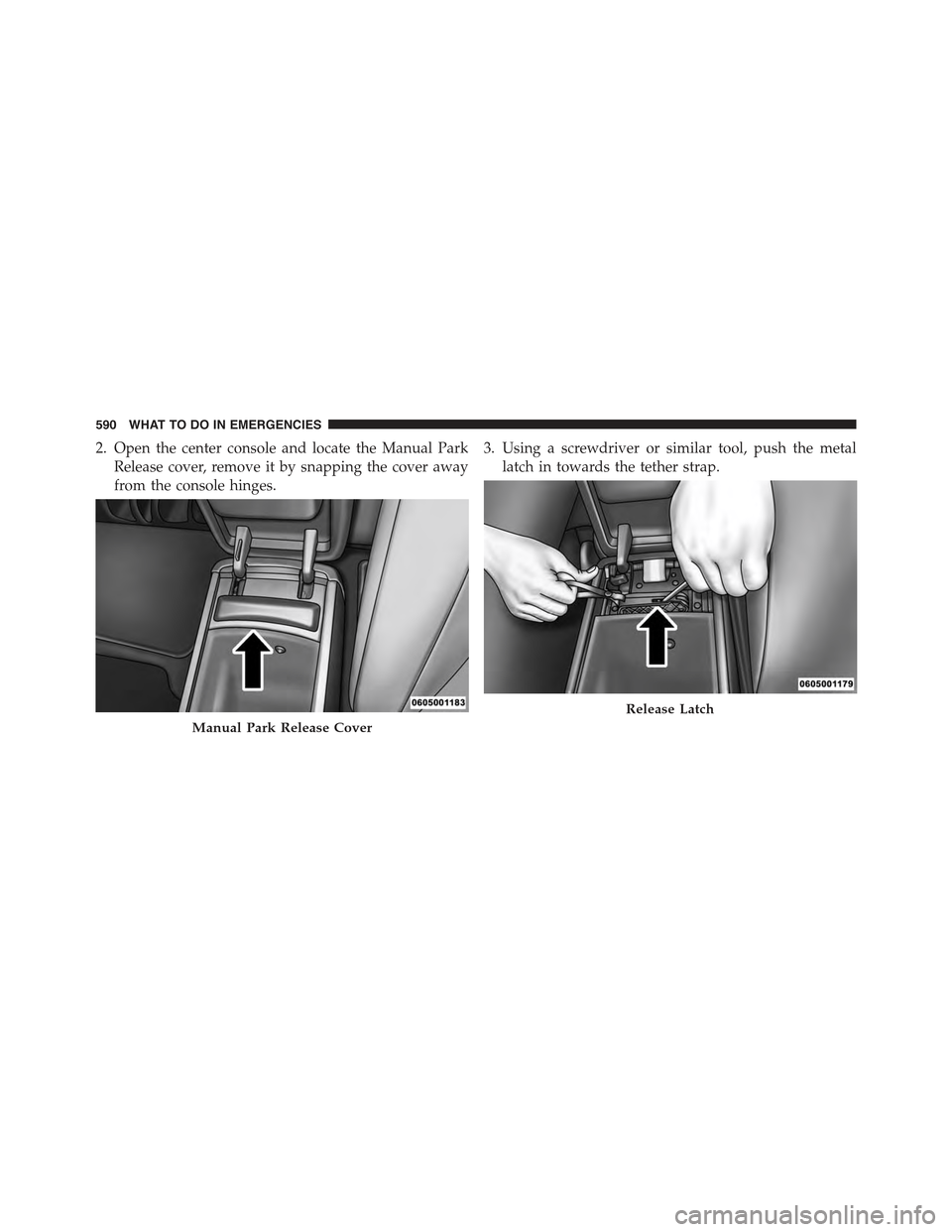 JEEP GRAND CHEROKEE 2015 WK2 / 4.G Owners Manual 2. Open the center console and locate the Manual Park
Release cover, remove it by snapping the cover away
from the console hinges.
3. Using a screwdriver or similar tool, push the metal
latch in towar