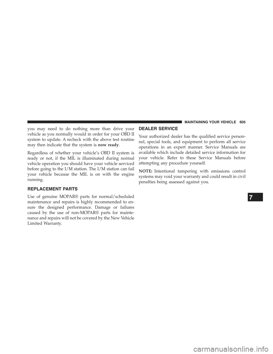 JEEP GRAND CHEROKEE 2015 WK2 / 4.G Owners Manual you may need to do nothing more than drive your
vehicle as you normally would in order for your OBD II
system to update. A recheck with the above test routine
may then indicate that the system isnow r