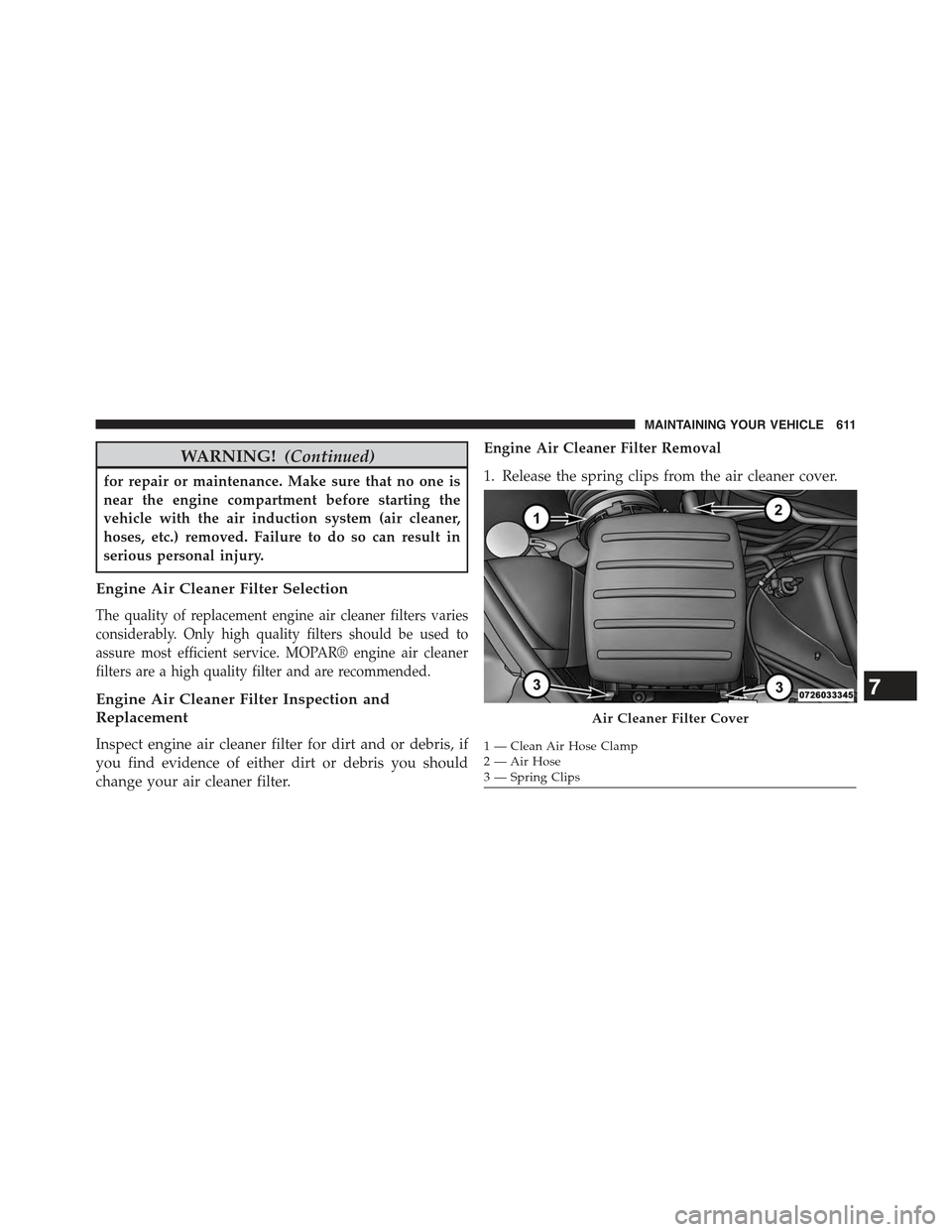 JEEP GRAND CHEROKEE 2015 WK2 / 4.G Owners Manual WARNING!(Continued)
for repair or maintenance. Make sure that no one is
near the engine compartment before starting the
vehicle with the air induction system (air cleaner,
hoses, etc.) removed. Failur JEEP GRAND CHEROKEE 2015 WK2 / 4.G Owners Manual WARNING!(Continued)
for repair or maintenance. Make sure that no one is
near the engine compartment before starting the
vehicle with the air induction system (air cleaner,
hoses, etc.) removed. Failur