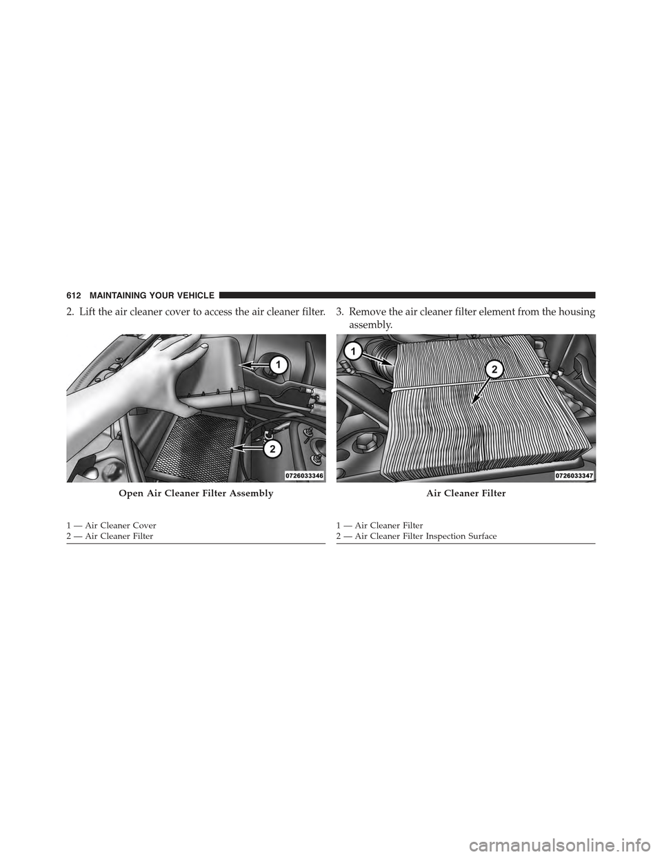 JEEP GRAND CHEROKEE 2015 WK2 / 4.G Owners Manual 2. Lift the air cleaner cover to access the air cleaner filter. 3. Remove the air cleaner filter element from the housing
assembly.
Open Air Cleaner Filter Assembly
1 — Air Cleaner Cover2 — Air Cl JEEP GRAND CHEROKEE 2015 WK2 / 4.G Owners Manual 2. Lift the air cleaner cover to access the air cleaner filter. 3. Remove the air cleaner filter element from the housing
assembly.
Open Air Cleaner Filter Assembly
1 — Air Cleaner Cover2 — Air Cl