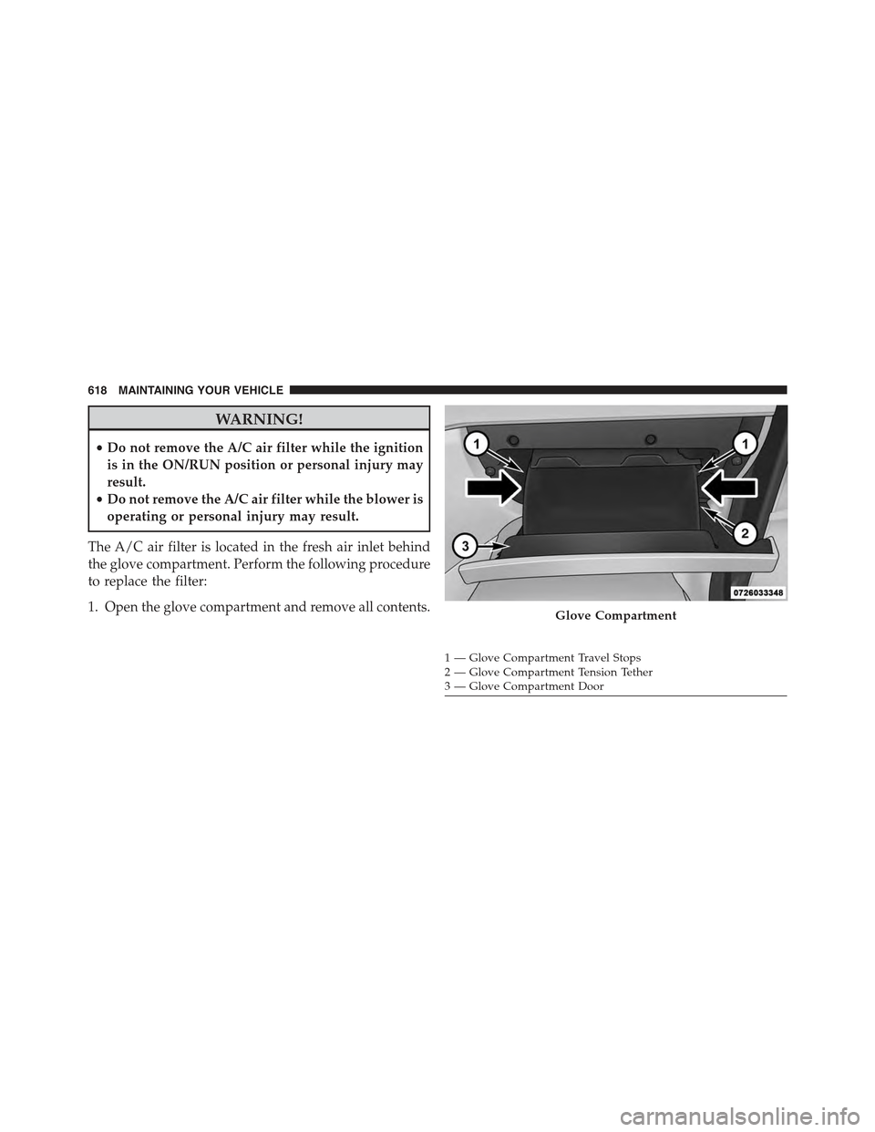 JEEP GRAND CHEROKEE 2015 WK2 / 4.G Owners Manual WARNING!
•Do not remove the A/C air filter while the ignition
is in the ON/RUN position or personal injury may
result.
•Do not remove the A/C air filter while the blower is
operating or personal i JEEP GRAND CHEROKEE 2015 WK2 / 4.G Owners Manual WARNING!
•Do not remove the A/C air filter while the ignition
is in the ON/RUN position or personal injury may
result.
•Do not remove the A/C air filter while the blower is
operating or personal i