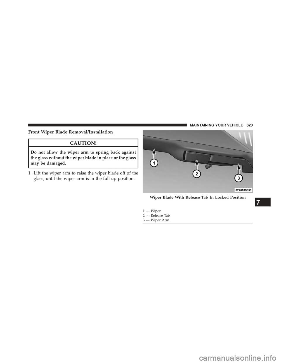 JEEP GRAND CHEROKEE 2015 WK2 / 4.G Owners Manual Front Wiper Blade Removal/Installation
CAUTION!
Do not allow the wiper arm to spring back against
the glass without the wiper blade in place or the glass
may be damaged.
1. Lift the wiper arm to raise