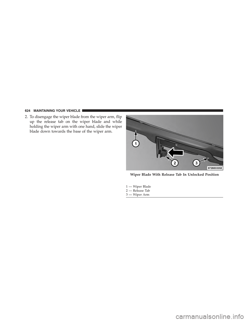 JEEP GRAND CHEROKEE 2015 WK2 / 4.G Owners Manual 2. To disengage the wiper blade from the wiper arm, flip
up the release tab on the wiper blade and while
holding the wiper arm with one hand, slide the wiper
blade down towards the base of the wiper a
