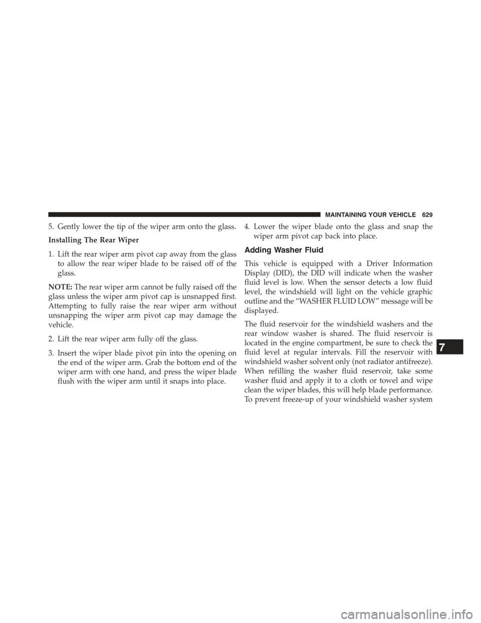 JEEP GRAND CHEROKEE 2015 WK2 / 4.G Owners Manual 5. Gently lower the tip of the wiper arm onto the glass.
Installing The Rear Wiper
1. Lift the rear wiper arm pivot cap away from the glass
to allow the rear wiper blade to be raised off of the
glass.