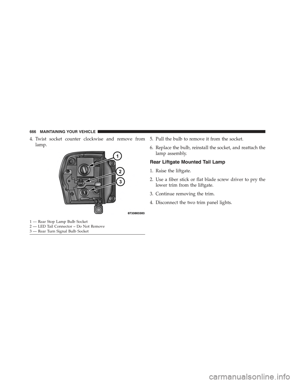 JEEP GRAND CHEROKEE 2015 WK2 / 4.G Owners Manual 4. Twist socket counter clockwise and remove from
lamp.
5. Pull the bulb to remove it from the socket.
6. Replace the bulb, reinstall the socket, and reattach the
lamp assembly.
Rear Liftgate Mounted 