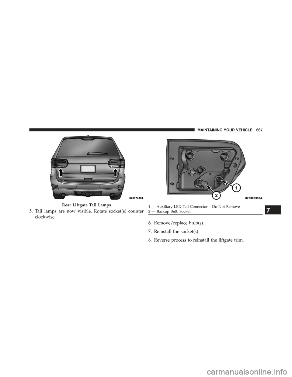 JEEP GRAND CHEROKEE 2015 WK2 / 4.G Owners Manual 5. Tail lamps are now visible. Rotate socket(s) counter
clockwise.
6. Remove/replace bulb(s).
7. Reinstall the socket(s)
8. Reverse process to reinstall the liftgate trim.
Rear Liftgate Tail Lamps1—