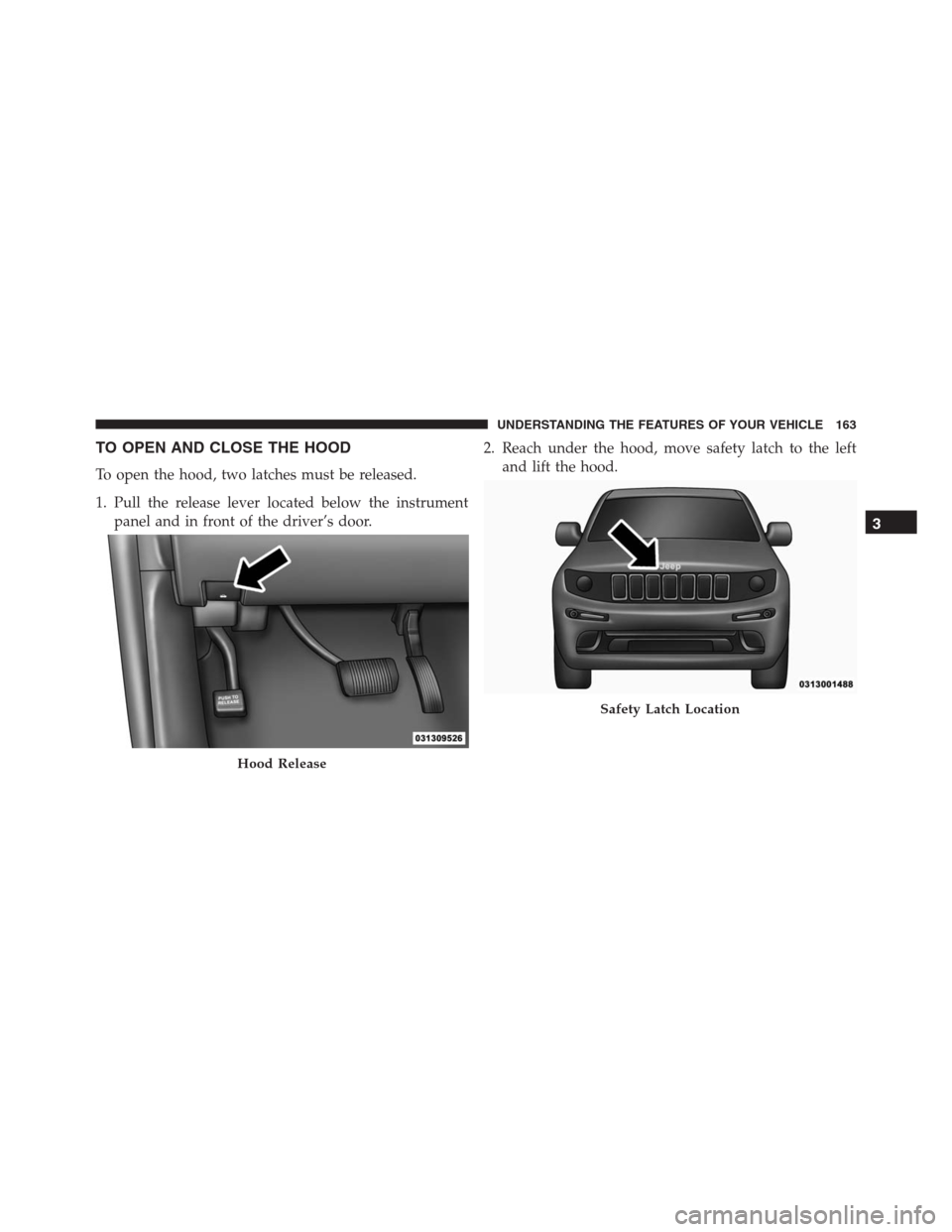 JEEP GRAND CHEROKEE 2015 WK2 / 4.G SRT Owners Manual TO OPEN AND CLOSE THE HOOD
To open the hood, two latches must be released.
1. Pull the release lever located below the instrument
panel and in front of the driver’s door.2. Reach under the hood, mov JEEP GRAND CHEROKEE 2015 WK2 / 4.G SRT Owners Manual TO OPEN AND CLOSE THE HOOD
To open the hood, two latches must be released.
1. Pull the release lever located below the instrument
panel and in front of the driver’s door.2. Reach under the hood, mov