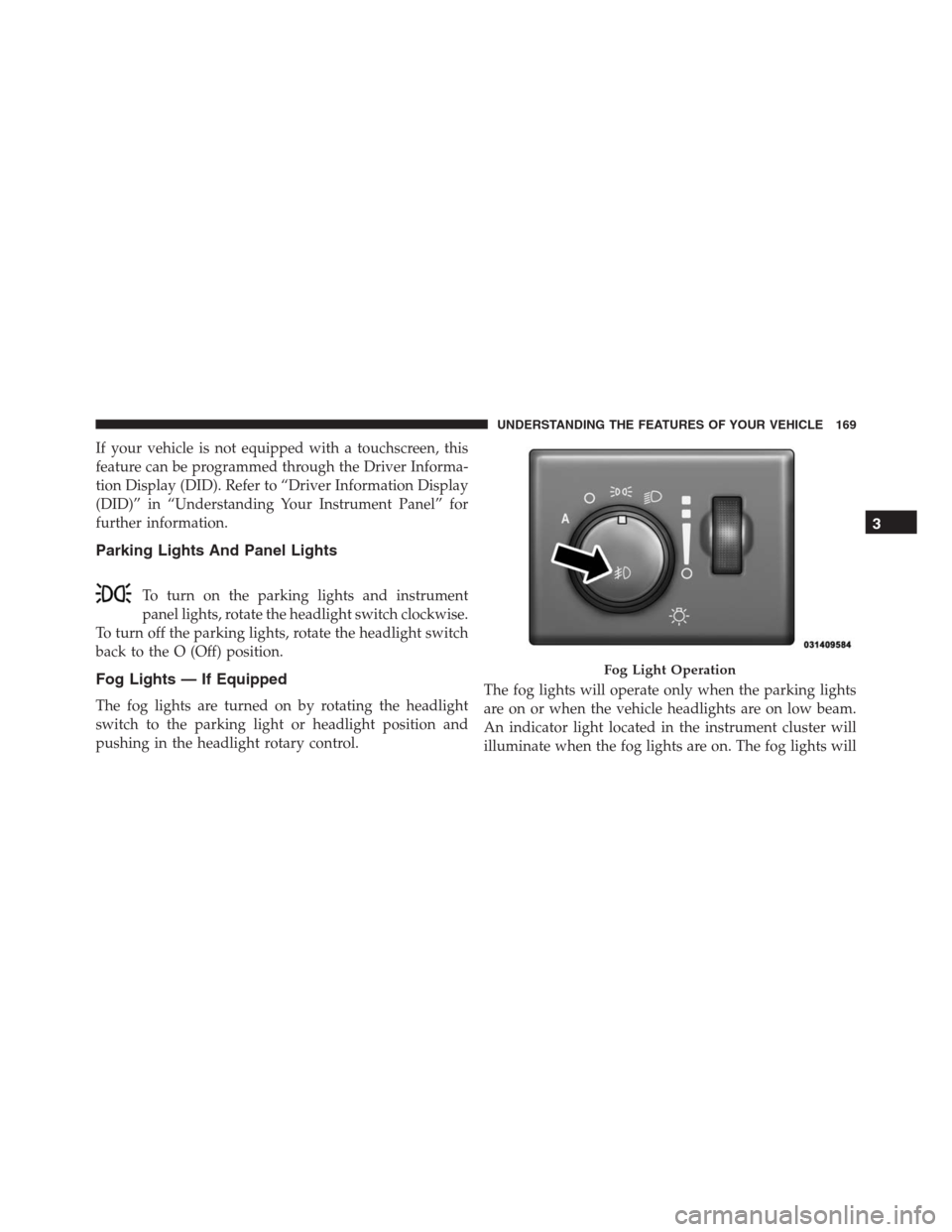 JEEP GRAND CHEROKEE 2015 WK2 / 4.G SRT Owners Manual If your vehicle is not equipped with a touchscreen, this
feature can be programmed through the Driver Informa-
tion Display (DID). Refer to “Driver Information Display
(DID)” in “Understanding Y