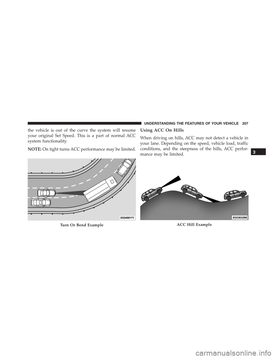 JEEP GRAND CHEROKEE 2015 WK2 / 4.G SRT Owners Manual the vehicle is out of the curve the system will resume
your original Set Speed. This is a part of normal ACC
system functionality.
NOTE:On tight turns ACC performance may be limited.Using ACC On Hills JEEP GRAND CHEROKEE 2015 WK2 / 4.G SRT Owners Manual the vehicle is out of the curve the system will resume
your original Set Speed. This is a part of normal ACC
system functionality.
NOTE:On tight turns ACC performance may be limited.Using ACC On Hills