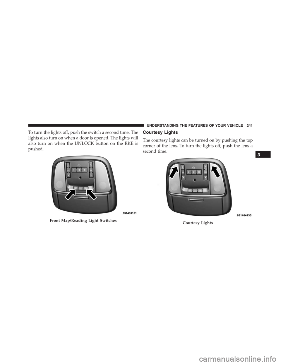 JEEP GRAND CHEROKEE 2015 WK2 / 4.G SRT Owners Manual To turn the lights off, push the switch a second time. The
lights also turn on when a door is opened. The lights will
also turn on when the UNLOCK button on the RKE is
pushed.Courtesy Lights
The court
