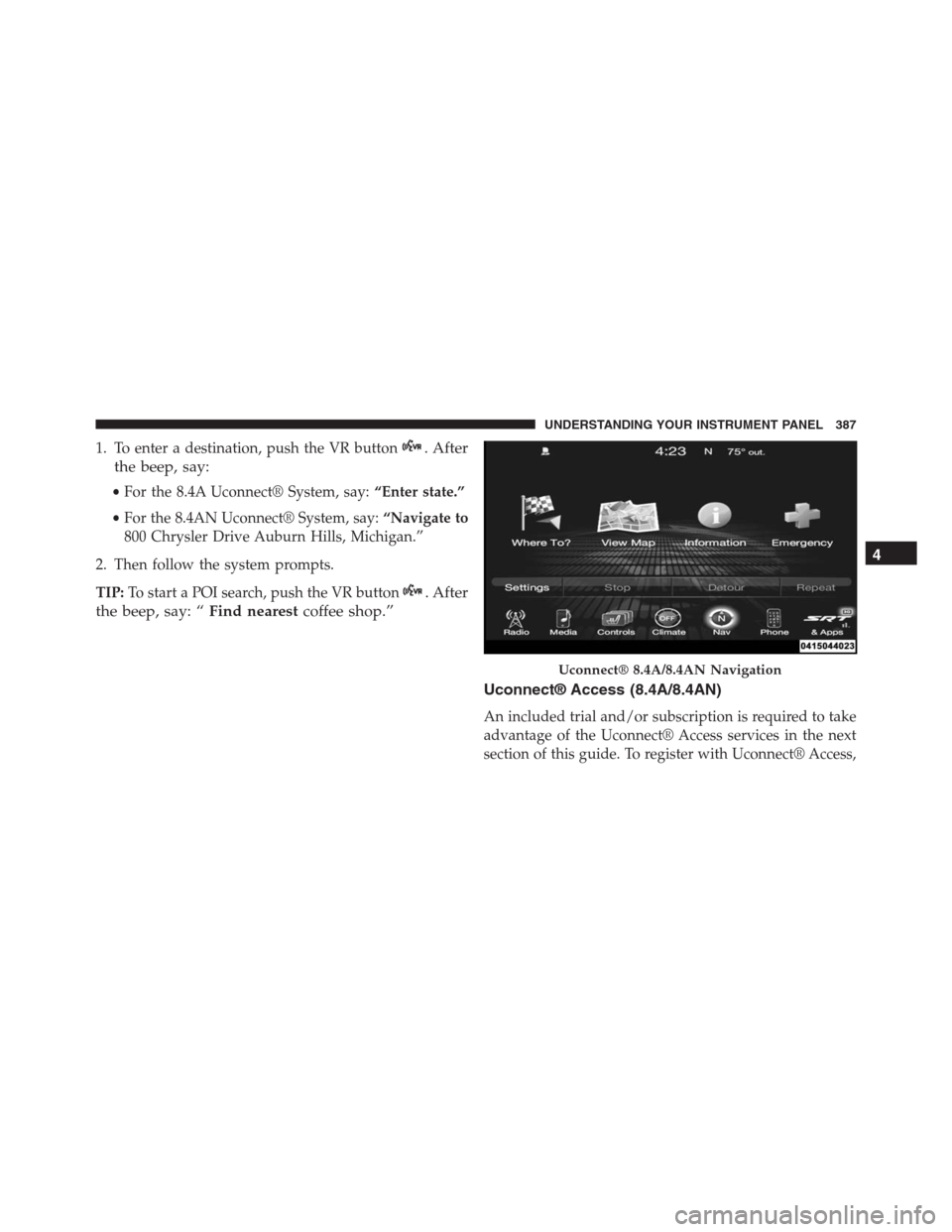 JEEP GRAND CHEROKEE 2015 WK2 / 4.G SRT Owners Manual 1. To enter a destination, push the VR button. After
the beep, say:
•For the 8.4A Uconnect® System, say:“Enter state.”
•For the 8.4AN Uconnect® System, say:“Navigate to
800 Chrysler Drive JEEP GRAND CHEROKEE 2015 WK2 / 4.G SRT Owners Manual 1. To enter a destination, push the VR button. After
the beep, say:
•For the 8.4A Uconnect® System, say:“Enter state.”
•For the 8.4AN Uconnect® System, say:“Navigate to
800 Chrysler Drive
