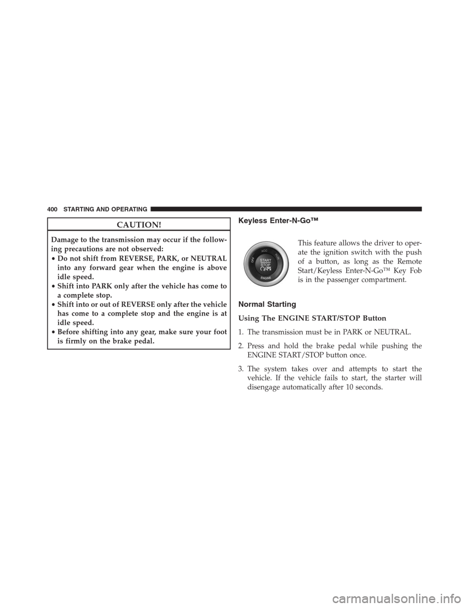 JEEP GRAND CHEROKEE 2015 WK2 / 4.G SRT Owners Manual CAUTION!
Damage to the transmission may occur if the follow-
ing precautions are not observed:
•Do not shift from REVERSE, PARK, or NEUTRAL
into any forward gear when the engine is above
idle speed.