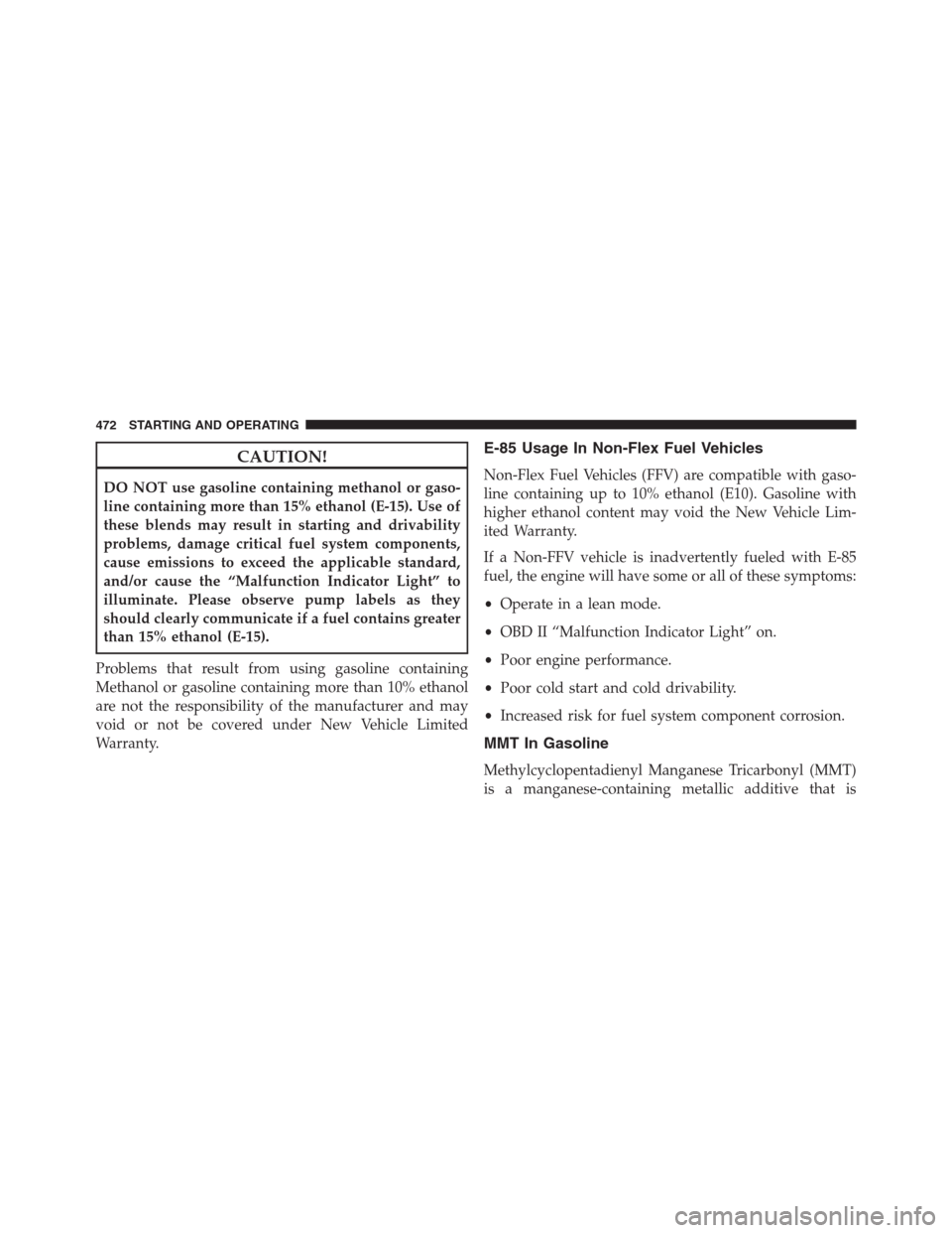 JEEP GRAND CHEROKEE 2015 WK2 / 4.G SRT Owners Manual CAUTION!
DO NOT use gasoline containing methanol or gaso-
line containing more than 15% ethanol (E-15). Use of
these blends may result in starting and drivability
problems, damage critical fuel system