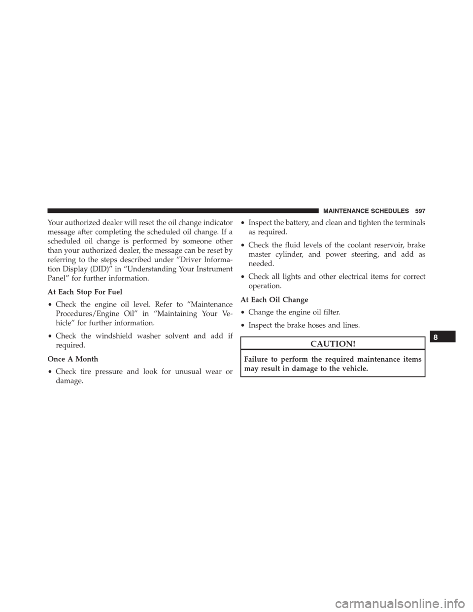 JEEP GRAND CHEROKEE 2015 WK2 / 4.G SRT Owners Manual Your authorized dealer will reset the oil change indicator
message after completing the scheduled oil change. If a
scheduled oil change is performed by someone other
than your authorized dealer, the m