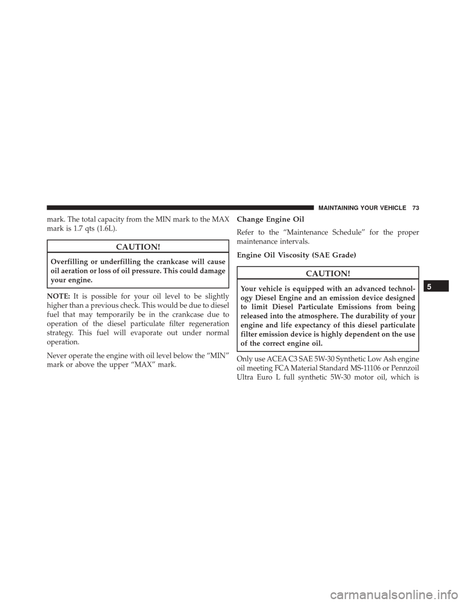 JEEP GRAND CHEROKEE 2016 WK2 / 4.G Diesel Supplement Manual mark. The total capacity from the MIN mark to the MAX
mark is 1.7 qts (1.6L).
CAUTION!
Overfilling or underfilling the crankcase will cause
oil aeration or loss of oil pressure. This could damage
your