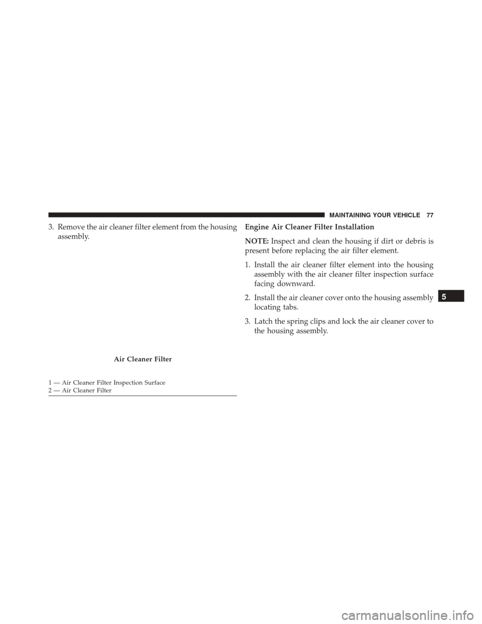 JEEP GRAND CHEROKEE 2016 WK2 / 4.G Diesel Supplement Manual 3. Remove the air cleaner filter element from the housingassembly. Engine Air Cleaner Filter Installation
NOTE:
Inspect and clean the housing if dirt or debris is
present before replacing the air filt